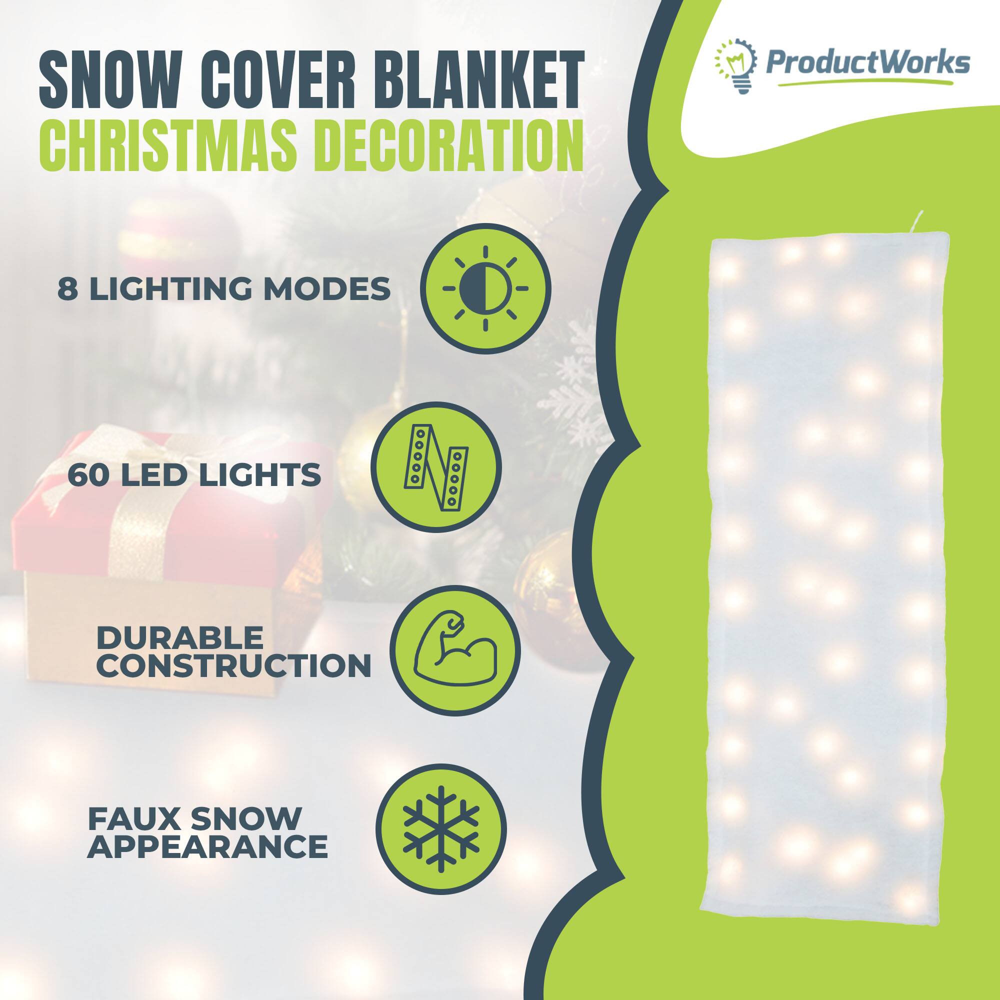 SNOW COVER BLANKET  
CHRISTMAS DECORATION  

ProductWorks  

8 LIGHTING MODES  
60 LED LIGHTS  
DURABLE CONSTRUCTION  
FAUX SNOW APPEARANCE
