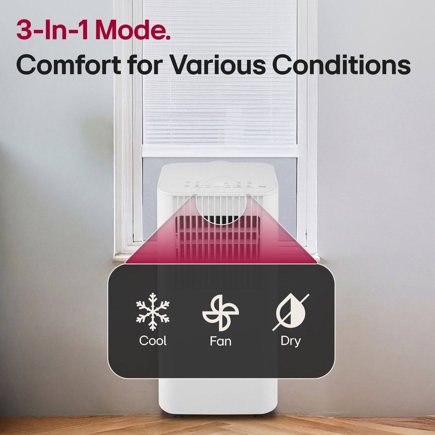 3-In-1 Mode.  
Comfort for Various Conditions  

Cool  
Fan  
Dry