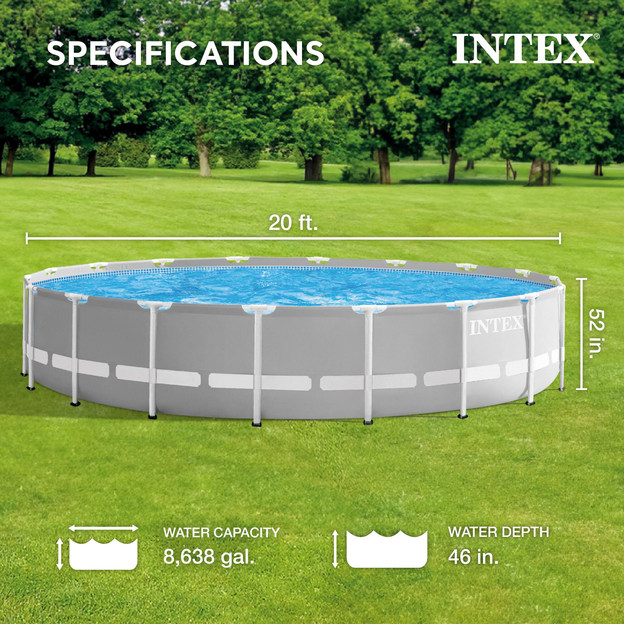 SPECIFICATIONS  
INTEX  
20 ft.  
52 in.  
WATER CAPACITY 8,638 gal.  
WATER DEPTH 46 in.