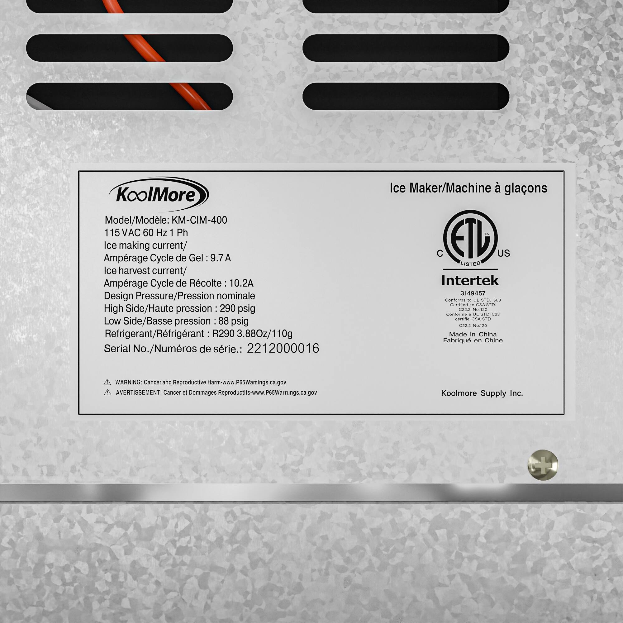 KoolMore Model/Modele: KM-CIM-400 115 VAC 60 Hz 1 Ph Ice making current/ Amprage Cycle de Gel 9.7A Ice harvest current/ Amprage Cycle de Rcolte 10.2A Design Pressure/Pression nominale High Side/Haute pression 290 psig Low Side/Basse pression 88 psig Refrigerant/Rfrigrant: R290 3.88Oz/110g Serial No./Numéros de série.: 2212000016 Ice Maker/Machine à glacons C ETD US LISTED Intertek 3149457 Conforme a UL STD 633 Made in China Fabriqué en Chine A WARNING Cancer and Reproductive Harm-www.P65Warnings.ca.gov A AVERTISSEMENT: Cancer et Dommages Reproductifs-www.P65Warnings.ca.gov Koolmore Supply Inc.