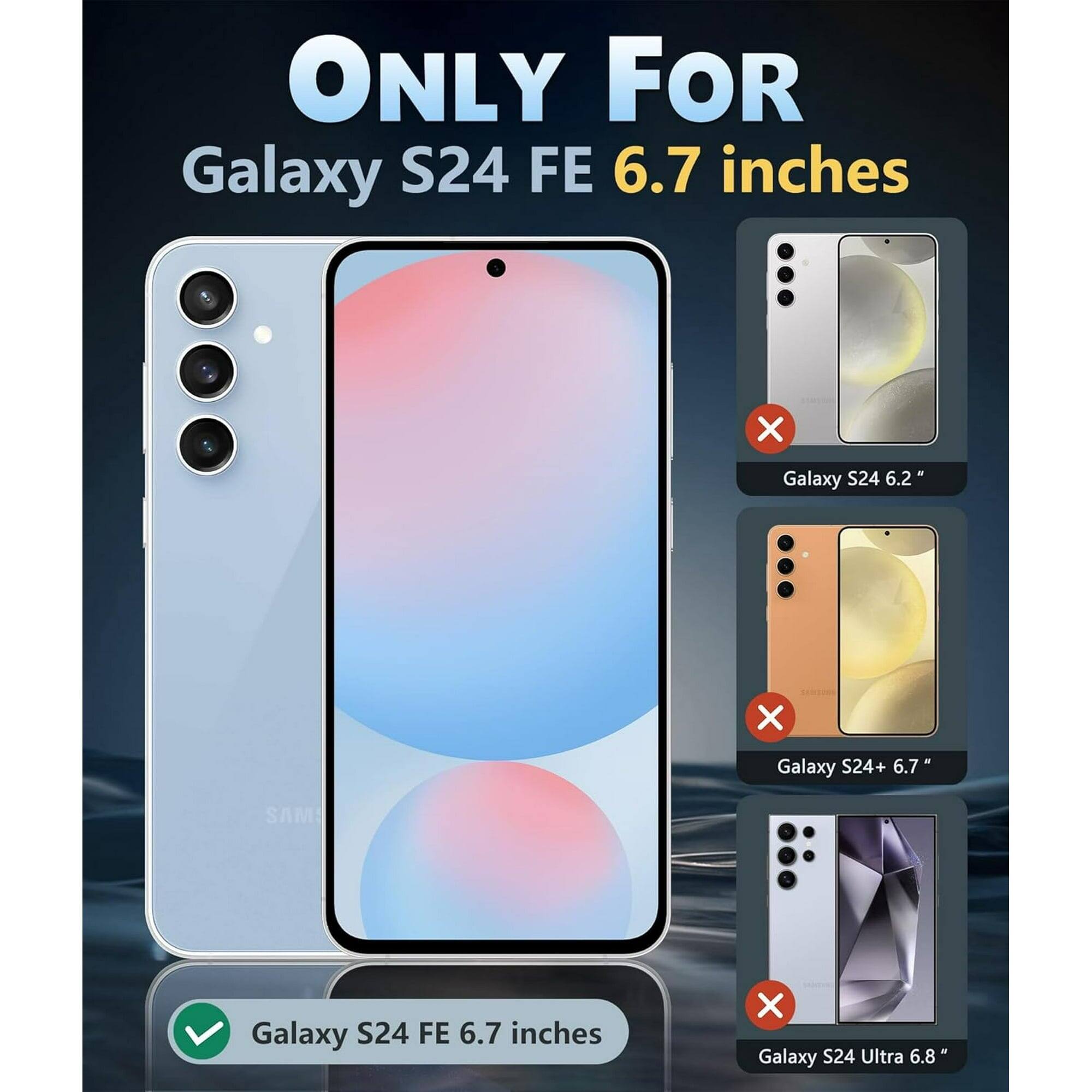 ONLY FOR  
Galaxy S24 FE 6.7 inches  
- Galaxy S24 6.2"  
- Galaxy S24+ 6.7"  
- Galaxy S24 Ultra 6.8"