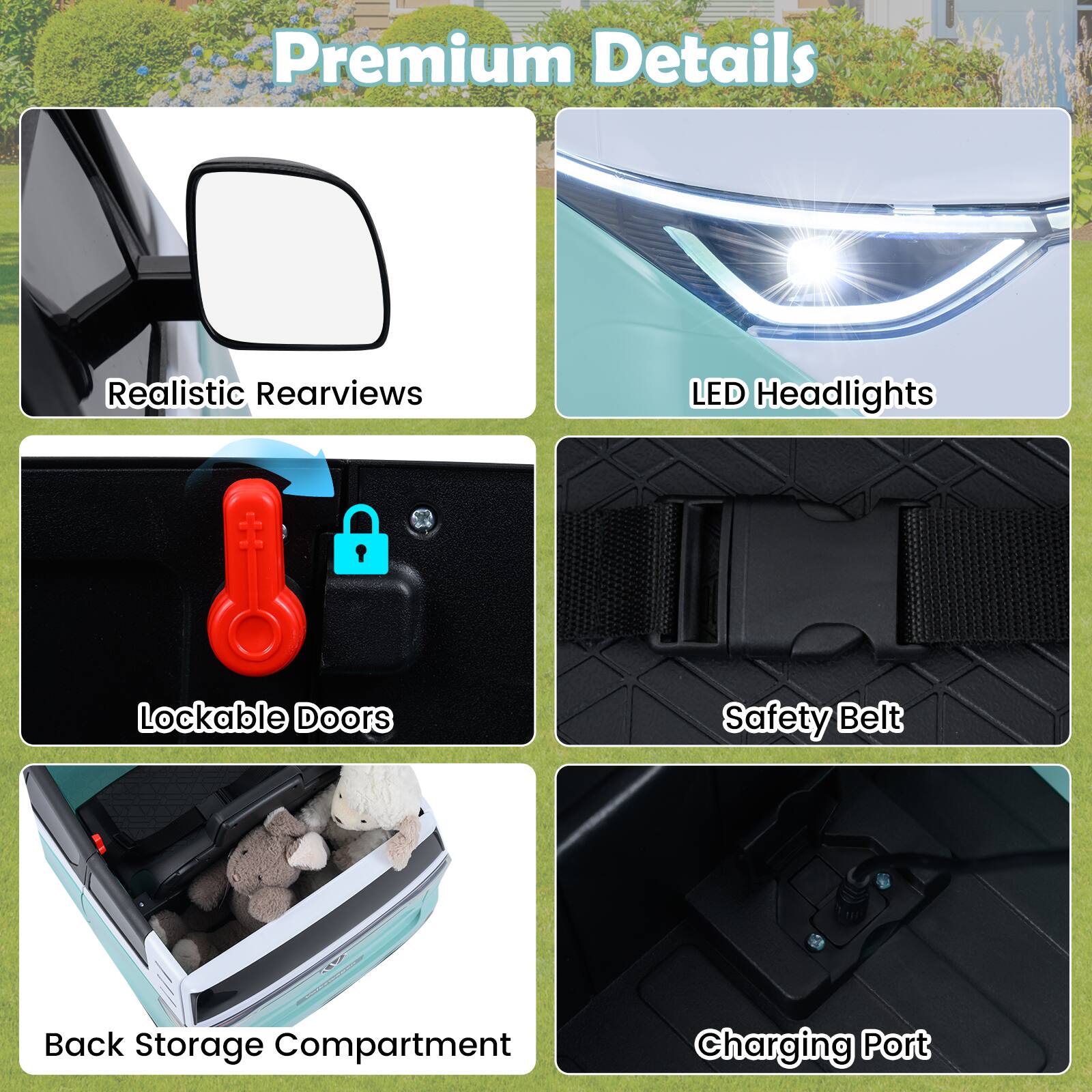 Premium Details  
- Realistic Rearviews  
- LED Headlights  
- Lockable Doors  
- Safety Belt  
- Back Storage Compartment  
- Charging Port
