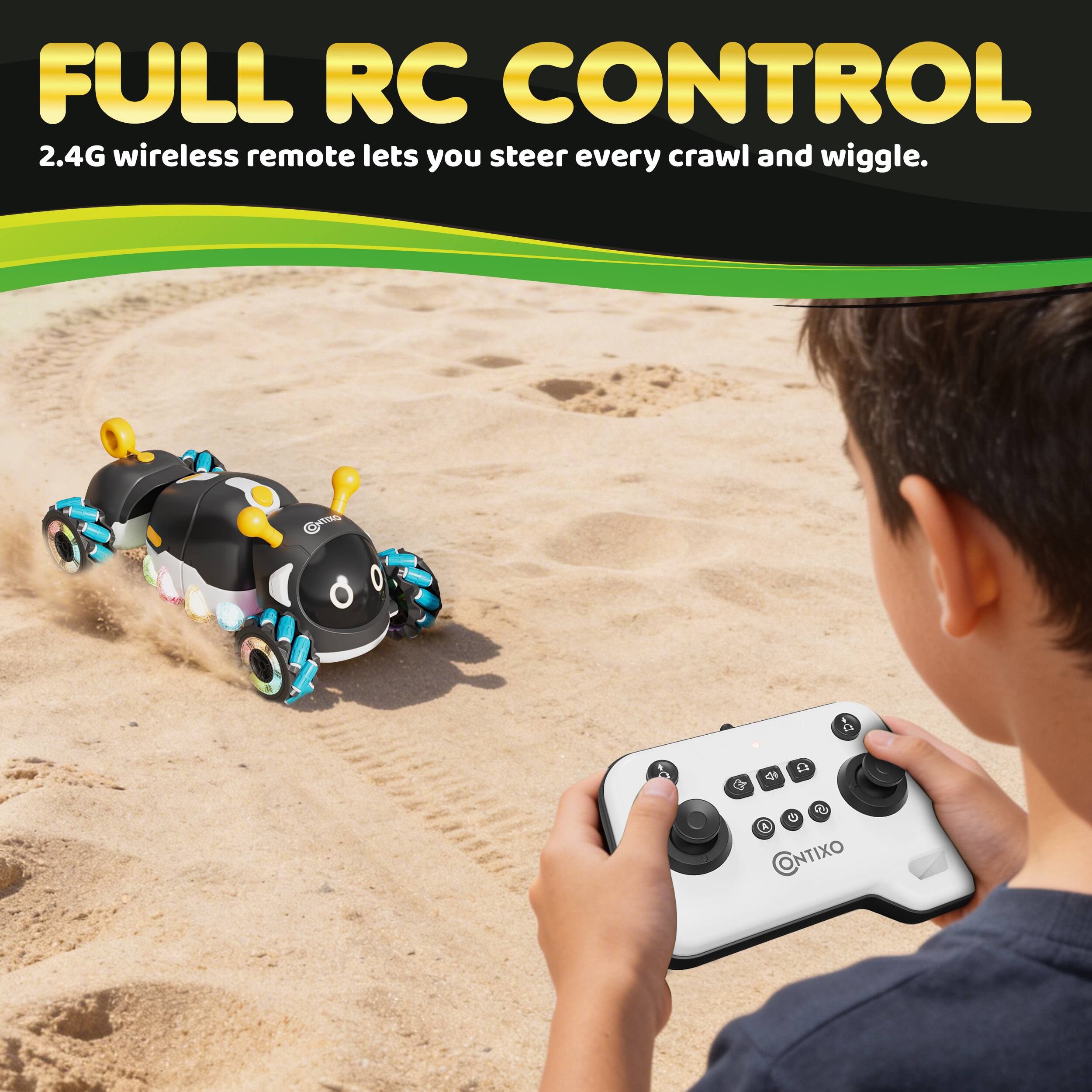FULL RC CONTROL  
2.4G wireless remote lets you steer every crawl and wiggle.