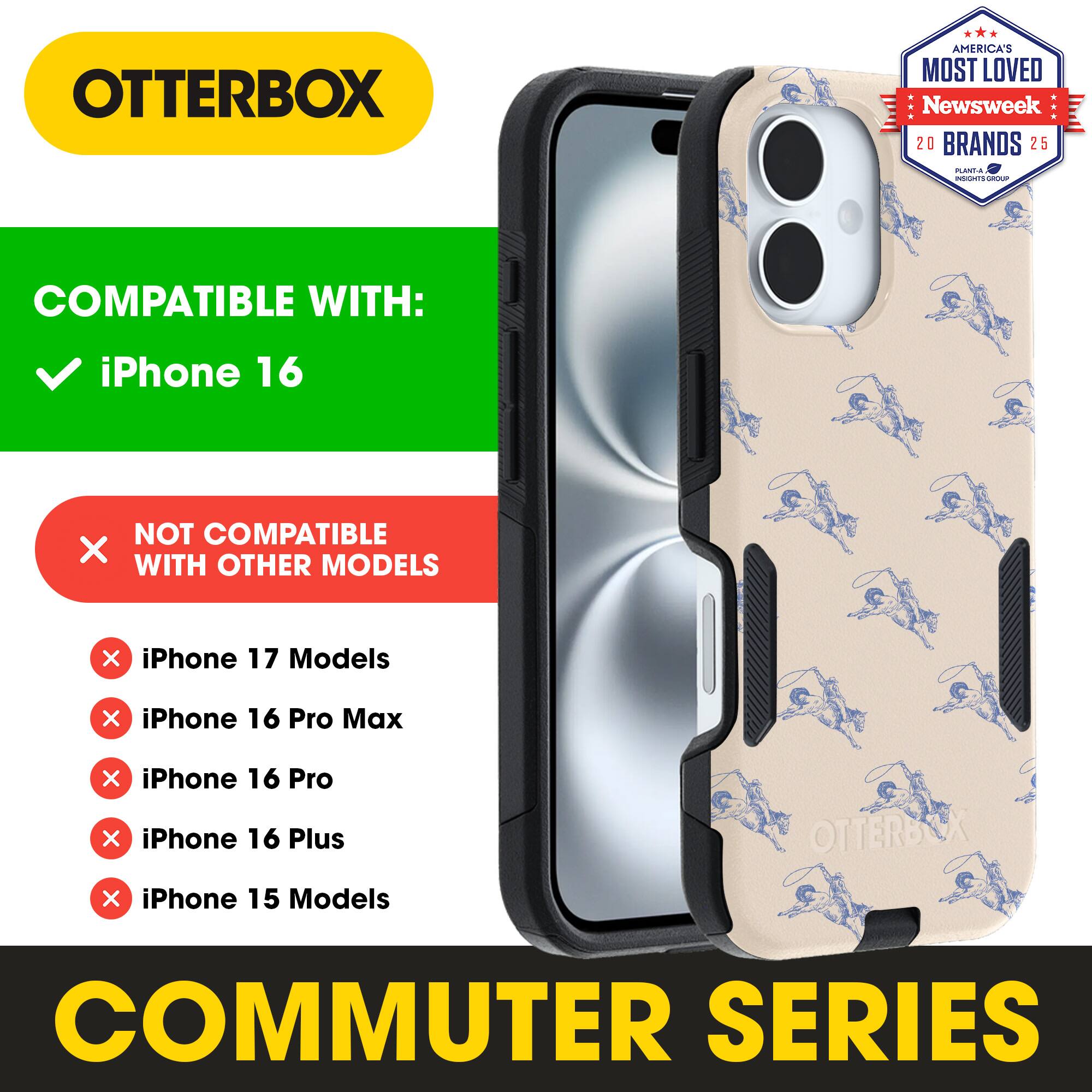 OTTERBOX  
AMERICA'S MOST LOVED Newsweek 20 BRANDS 25  

COMPATIBLE WITH:  
✓ iPhone 16  

NOT COMPATIBLE WITH OTHER MODELS:  
✗ iPhone 17 Models  
✗ iPhone 16 Pro Max  
✗ iPhone 16 Pro  
✗ iPhone 16 Plus  
✗ iPhone 15 Models  

COMMUTER SERIES