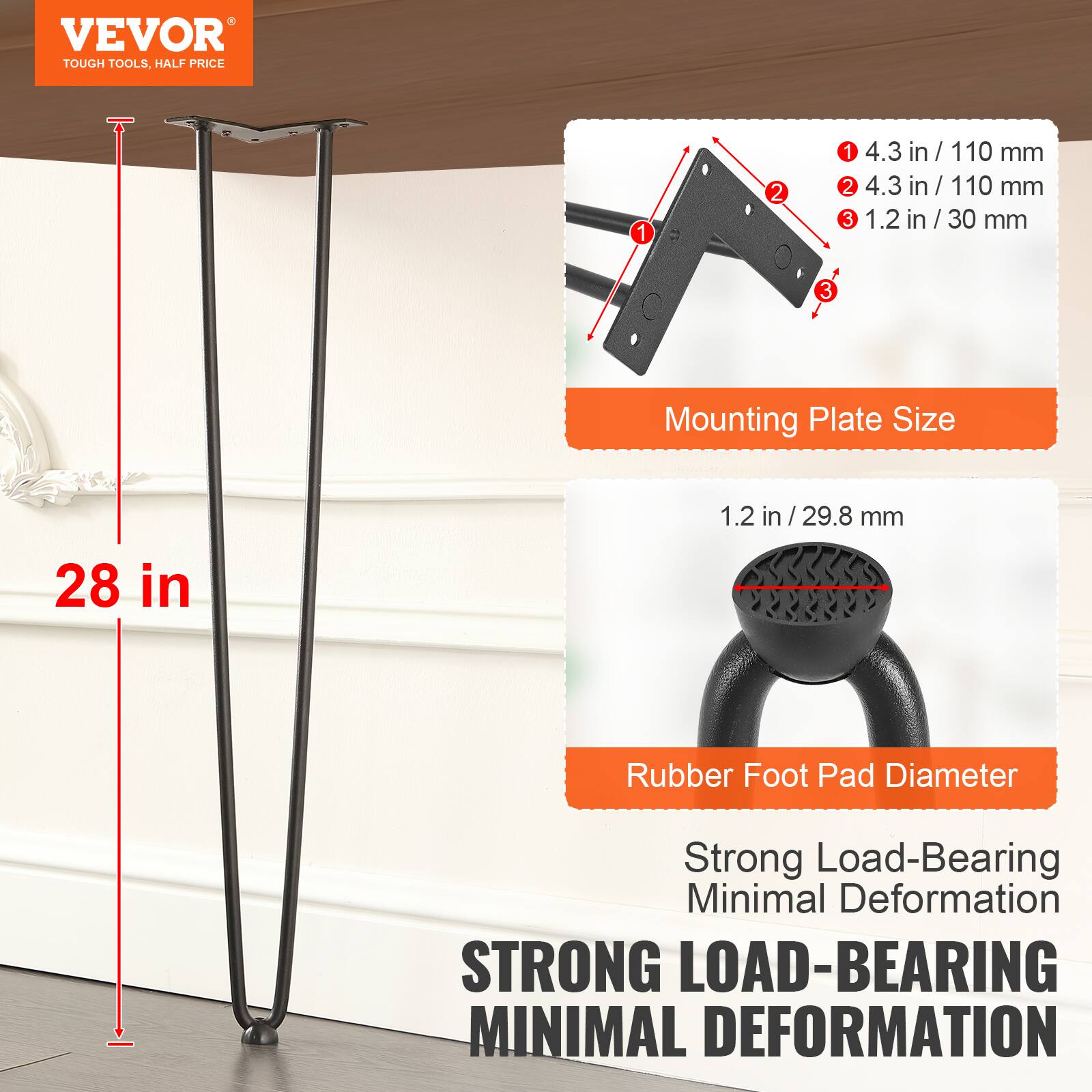 VEVOR TOUGH TOOLS, HALF PRICE
1 4.3 in / 110 mm
2 4.3 in / 110 mm
3 1.2 in / 30 mm
Mounting Plate Size
1.2 in / 29.8 mm
28 in
Rubber Foot Pad Diameter
Strong Load-Bearing Minimal Deformation
STRONG LOAD-BEARING MINIMAL DEFORMATION