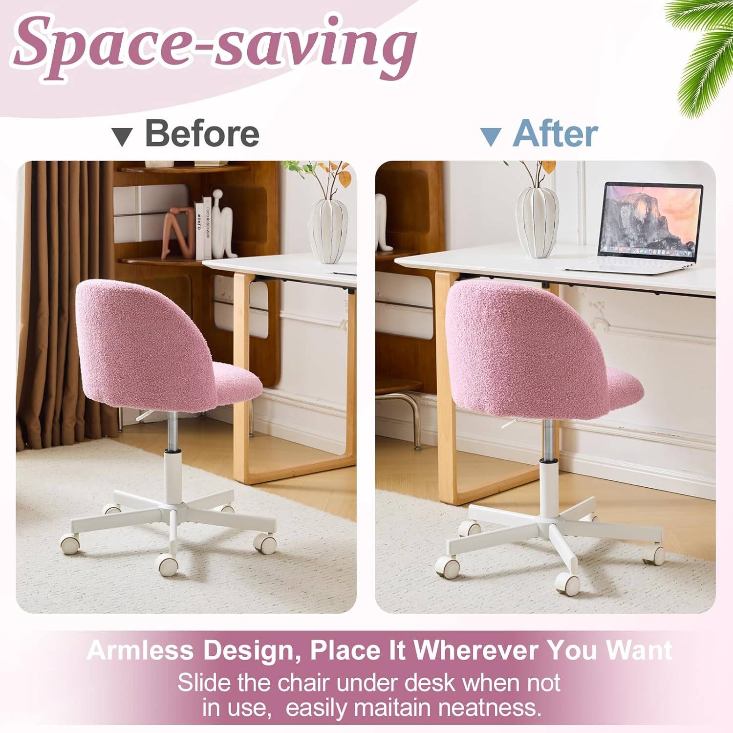 Space-saving Before After Armless Design, Place It Wherever You Want Slide the chair under desk when not in use, easily maintain neatness.
