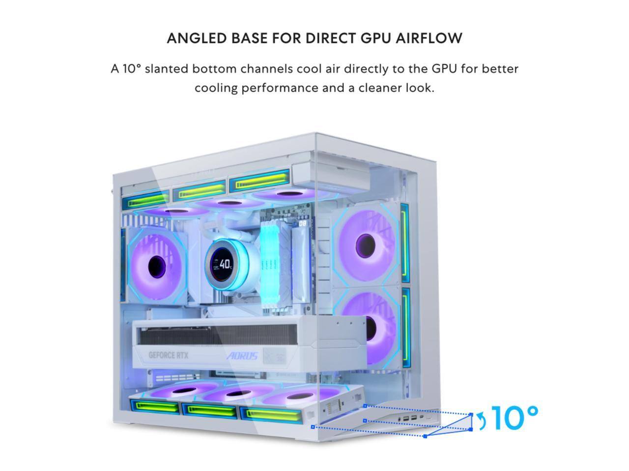 ANGLED BASE FOR DIRECT GPU AIRFLOW

A 10° slanted bottom channels cool air directly to the GPU for better cooling performance and a cleaner look.