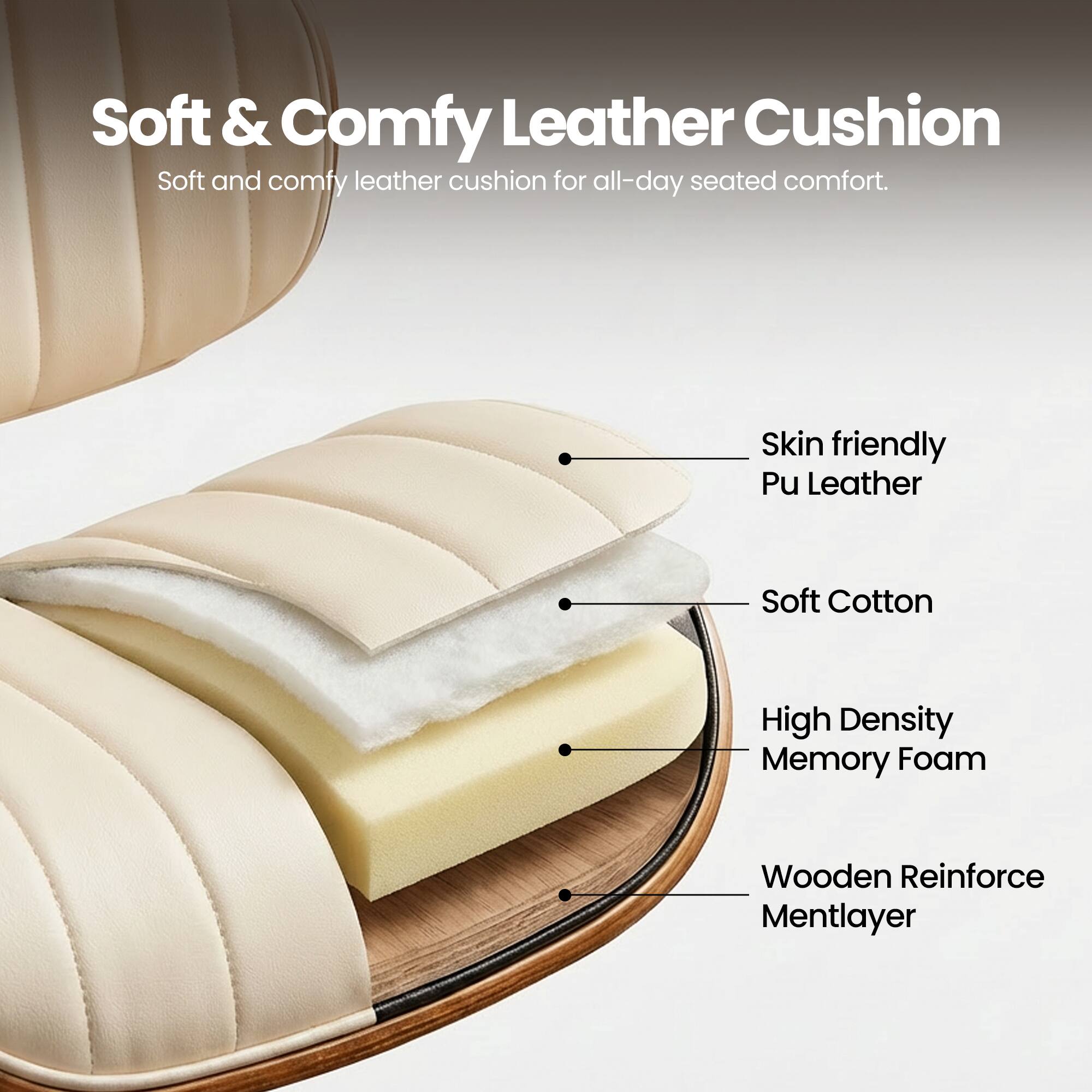 Soft & Comfy Leather Cushion  
Soft and comfy leather cushion for all-day seated comfort.  

- Skin friendly Pu Leather  
- Soft Cotton  
- High Density Memory Foam  
- Wooden Reinforce Mentlayer