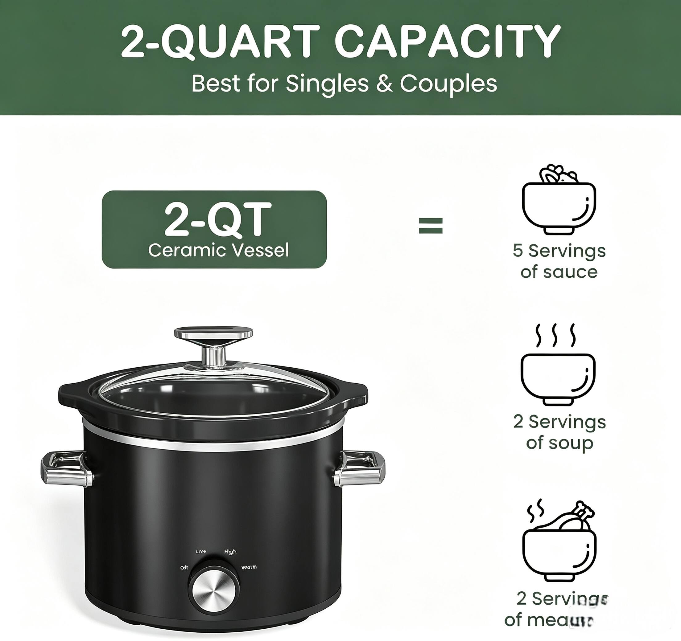 2-QUART CAPACITY  
Best for Singles & Couples

2-QT Ceramic Vessel  
=  
5 Servings of sauce  
2 Servings of soup  
2 Servings of meat