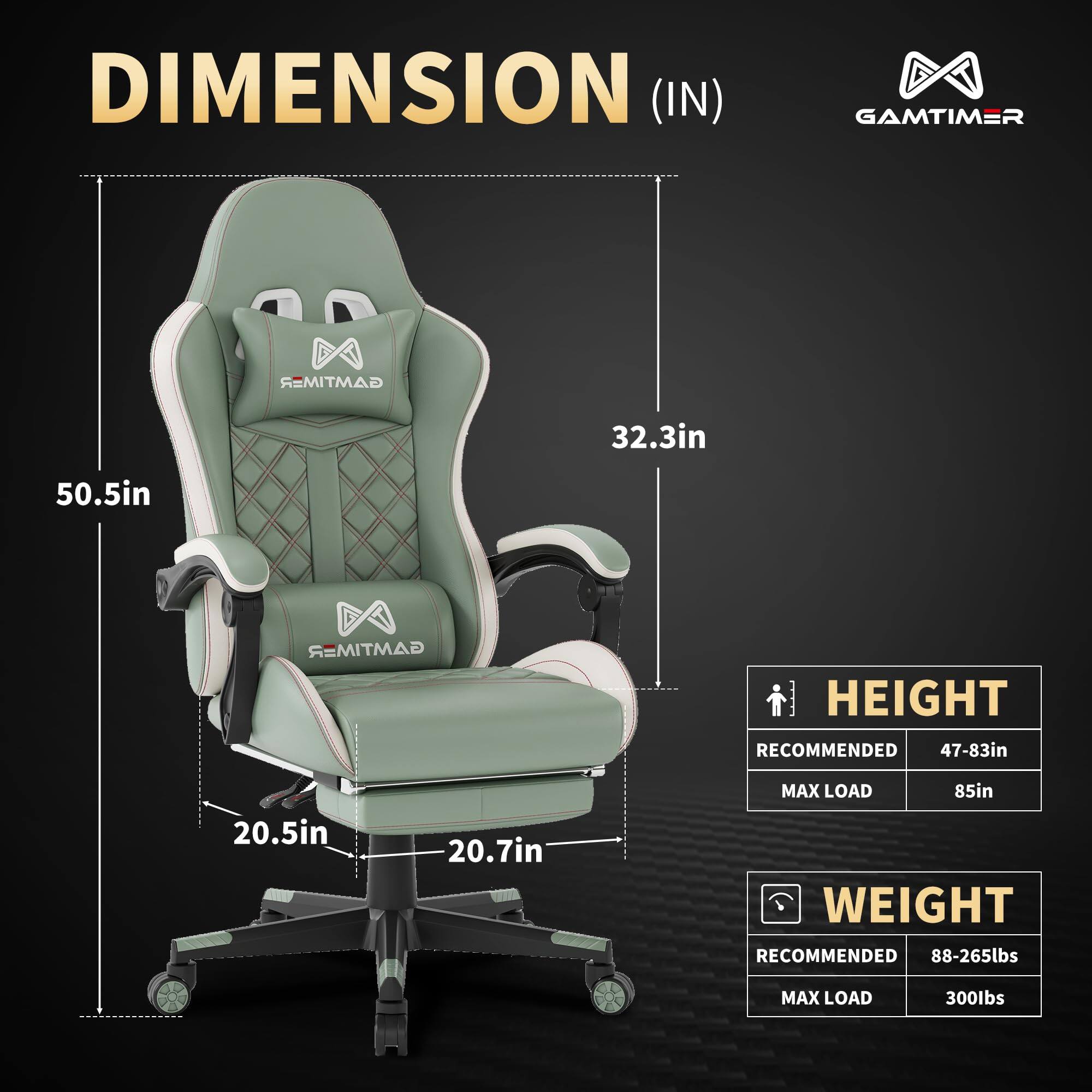 DIMENSION (IN)  
GAMTIMER  
HEIGHT  
RECOMMENDED 47-83in  
MAX LOAD 85in  
WEIGHT  
RECOMMENDED 88-265lbs  
MAX LOAD 300lbs  

50.5in  
32.3in  
20.5in  
20.7in