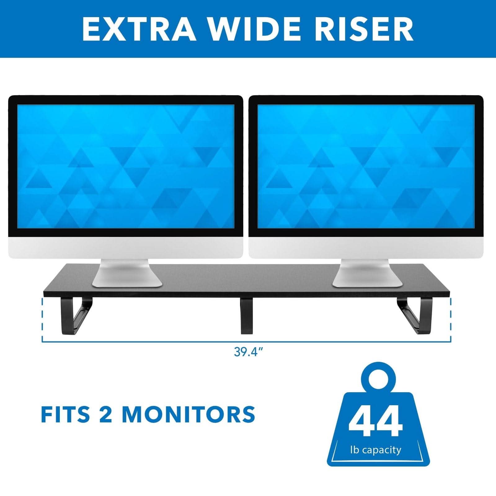 EXTRA WIDE RISER  
39.4"  
FITS 2 MONITORS  
44 lb capacity