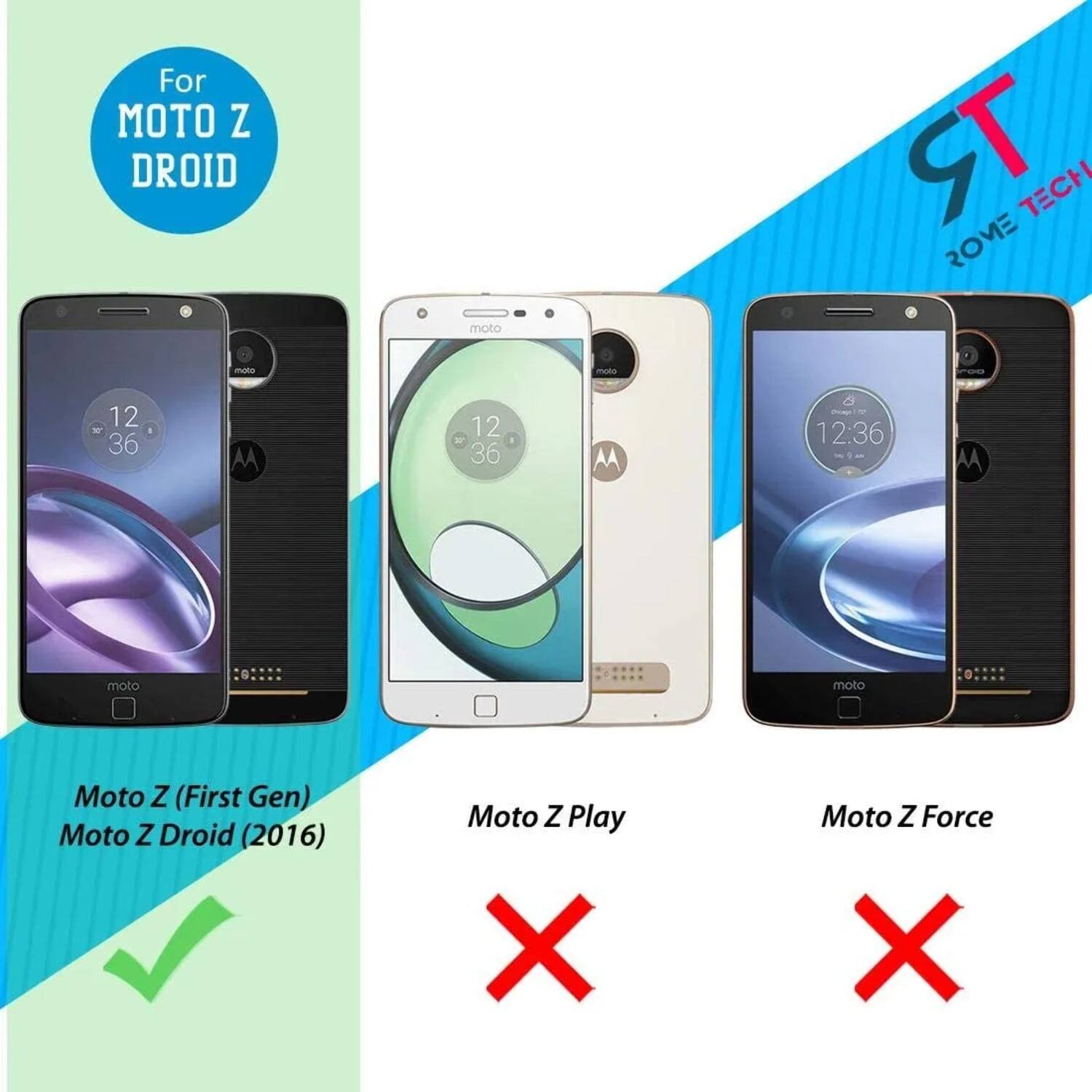 For MOTO Z DROID  
moto TR TECH ROME  
mto moto 12 36 AA 12 36 AA - 12:36 a M  
moto moto Moto Z (First Gen)  
Moto Z Droid (2016)  
Moto Z Play X  
Moto Z Force X