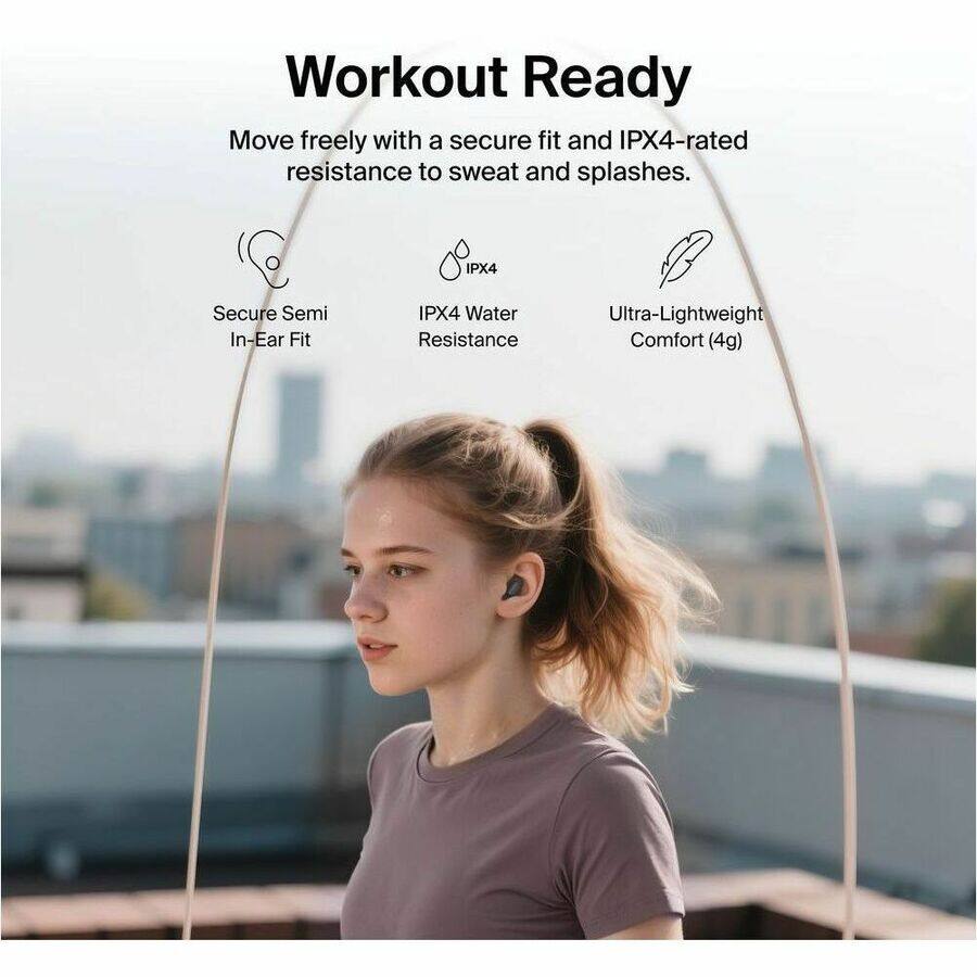 Workout Ready

Move freely with a secure fit and IPX4-rated resistance to sweat and splashes.

- Secure Semi In-Ear Fit
- IPX4 Water Resistance
- Ultra-Lightweight Comfort (4g)