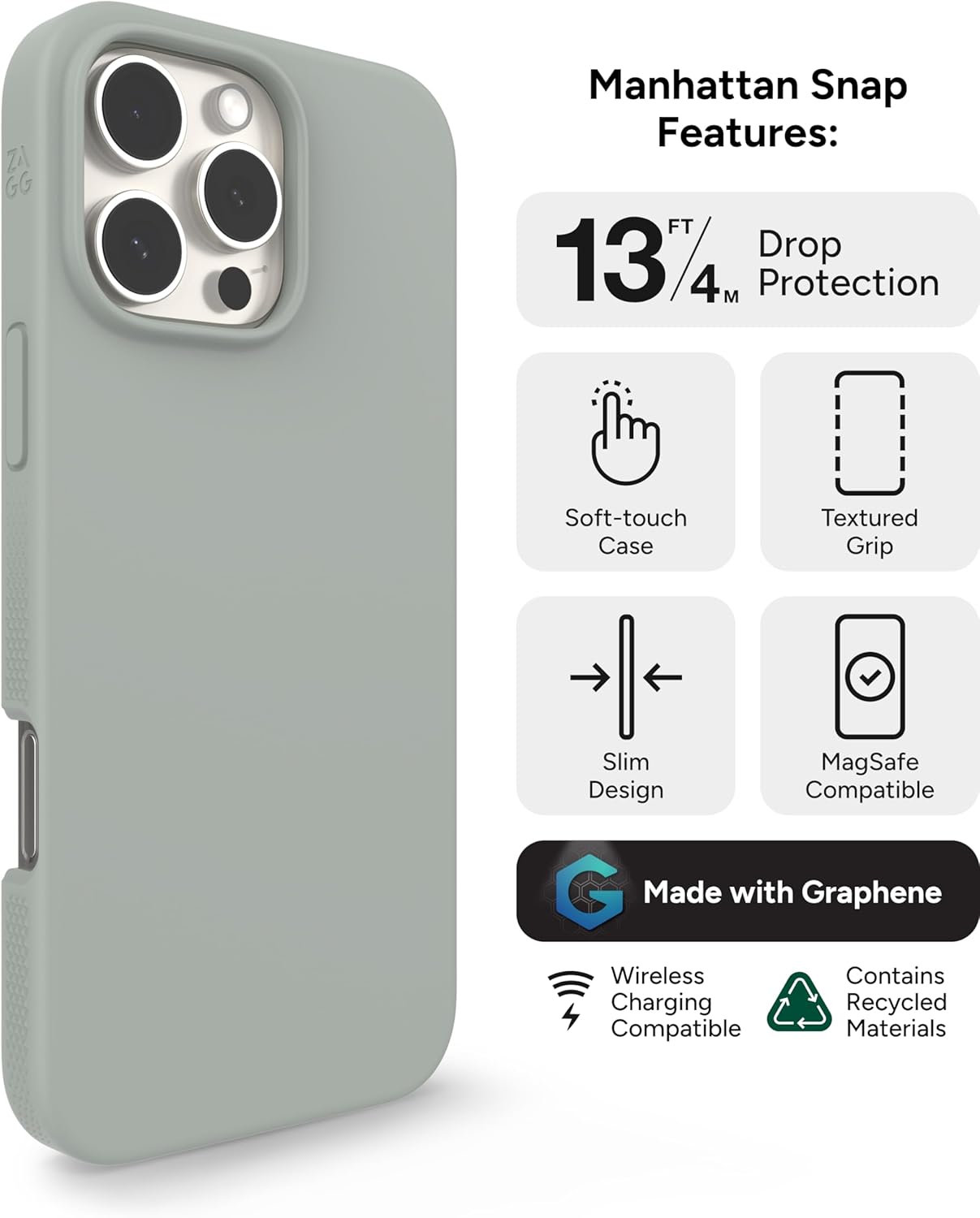 Manhattan Snap Features:

- 13 1/4 ft / 4m Drop Protection
- Soft-touch Case
- Textured Grip
- Slim Design
- MagSafe Compatible
- Made with Graphene
- Wireless Charging Compatible
- Contains Recycled Materials