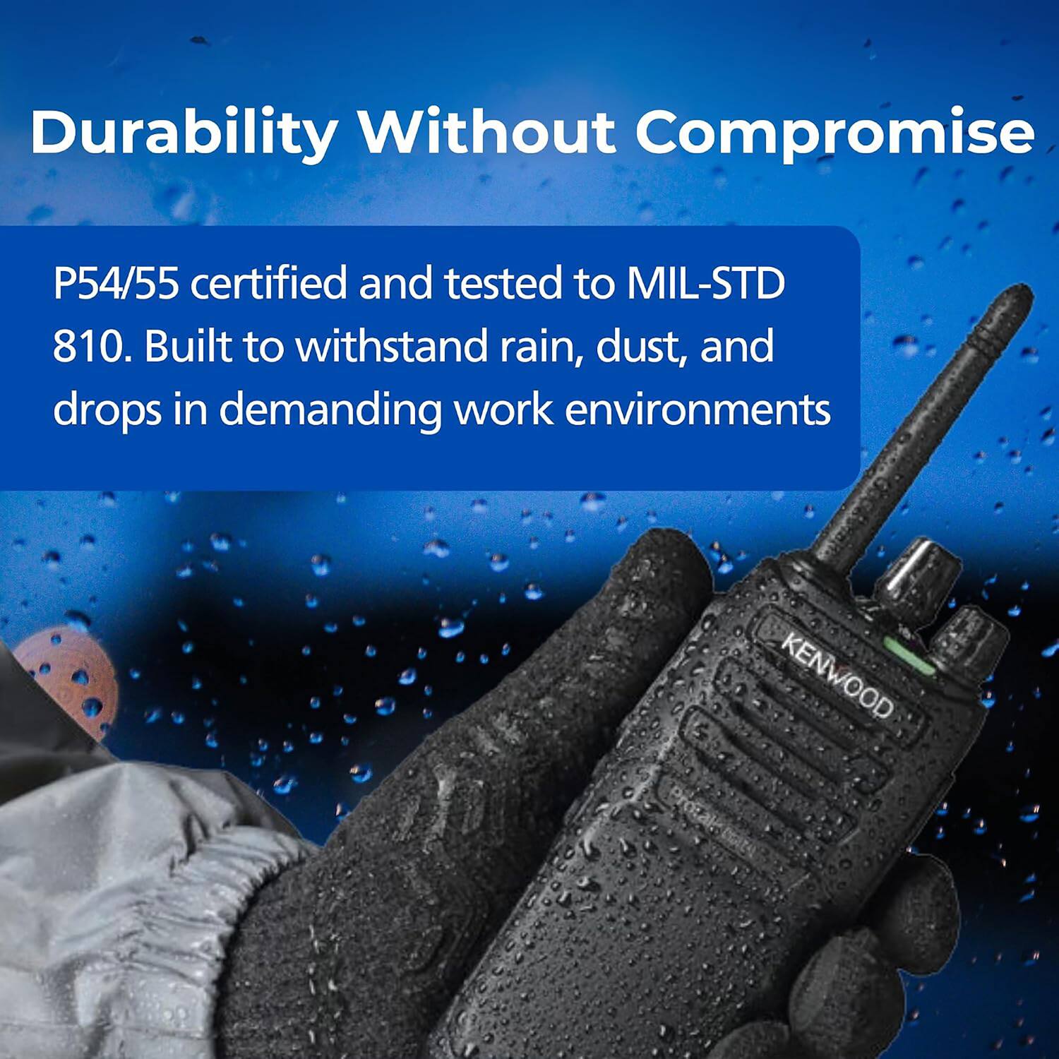 Durability Without Compromise

P54/55 certified and tested to MIL-STD 810. Built to withstand rain, dust, and drops in demanding work environments

KENWOOD