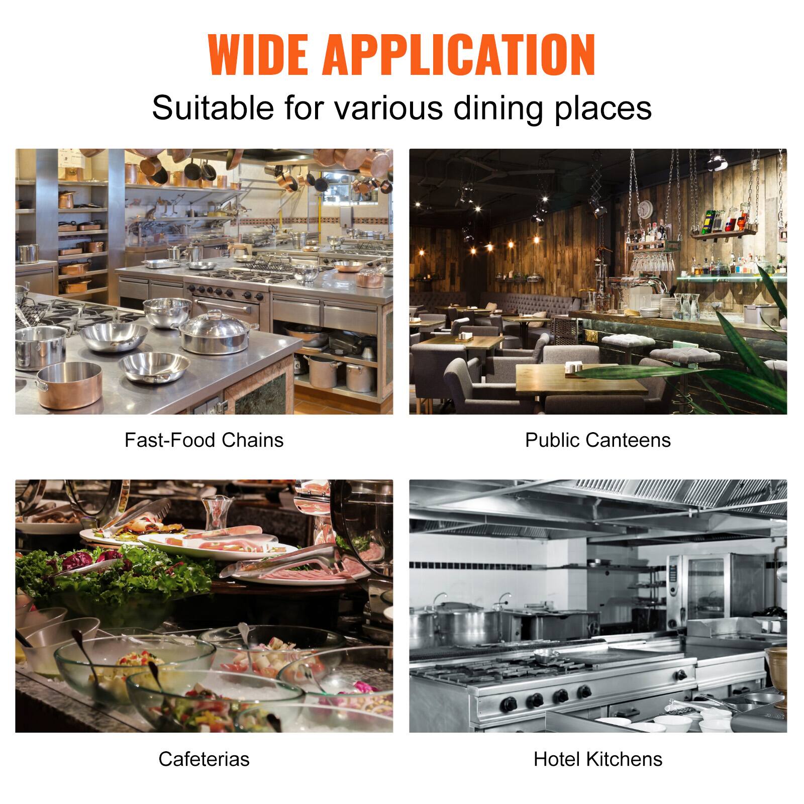 WIDE APPLICATION  
Suitable for various dining places  

Fast-Food Chains  
Public Canteens  
Cafeterias  
Hotel Kitchens