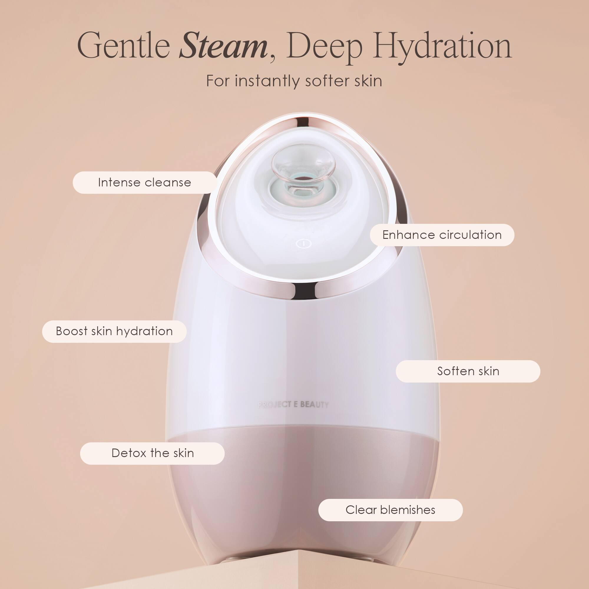 Gentle Steam, Deep Hydration  
For instantly softer skin

- Intense cleanse
- Enhance circulation
- Boost skin hydration
- Soften skin
- Detox the skin
- Clear blemishes

PROJECT E BEAUTY