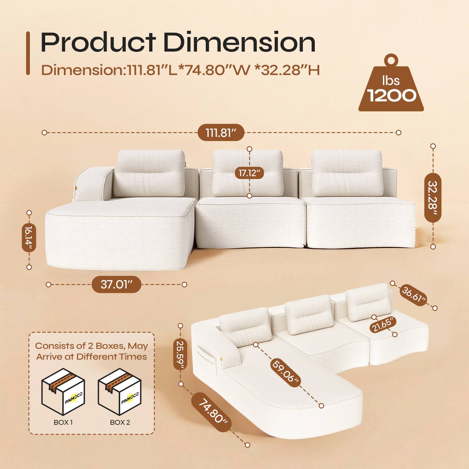 Product Dimension  
Dimension: 111.81"L * 74.80"W * 32.28"H  
Weight: 1200 lbs  

111.81"  
16.14"  
17.12"  
32.28"  
37.01"  

Consists of 2 Boxes, May Arrive at Different Times  

BOX 1: 25.59" * 59.06" * 36.61"  
BOX 2: 74.80" * 59.06" * 21.65"