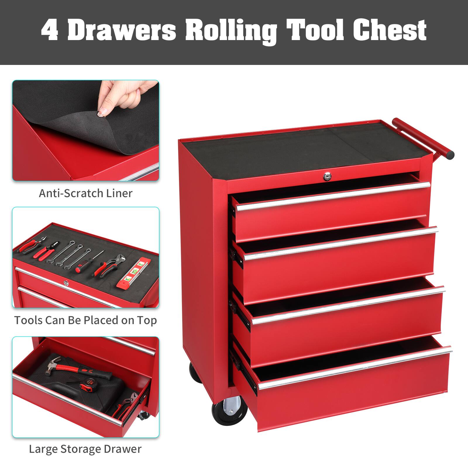 4 Drawers Rolling Tool Chest

- Anti-Scratch Liner
- Tools Can Be Placed on Top
- Large Storage Drawer