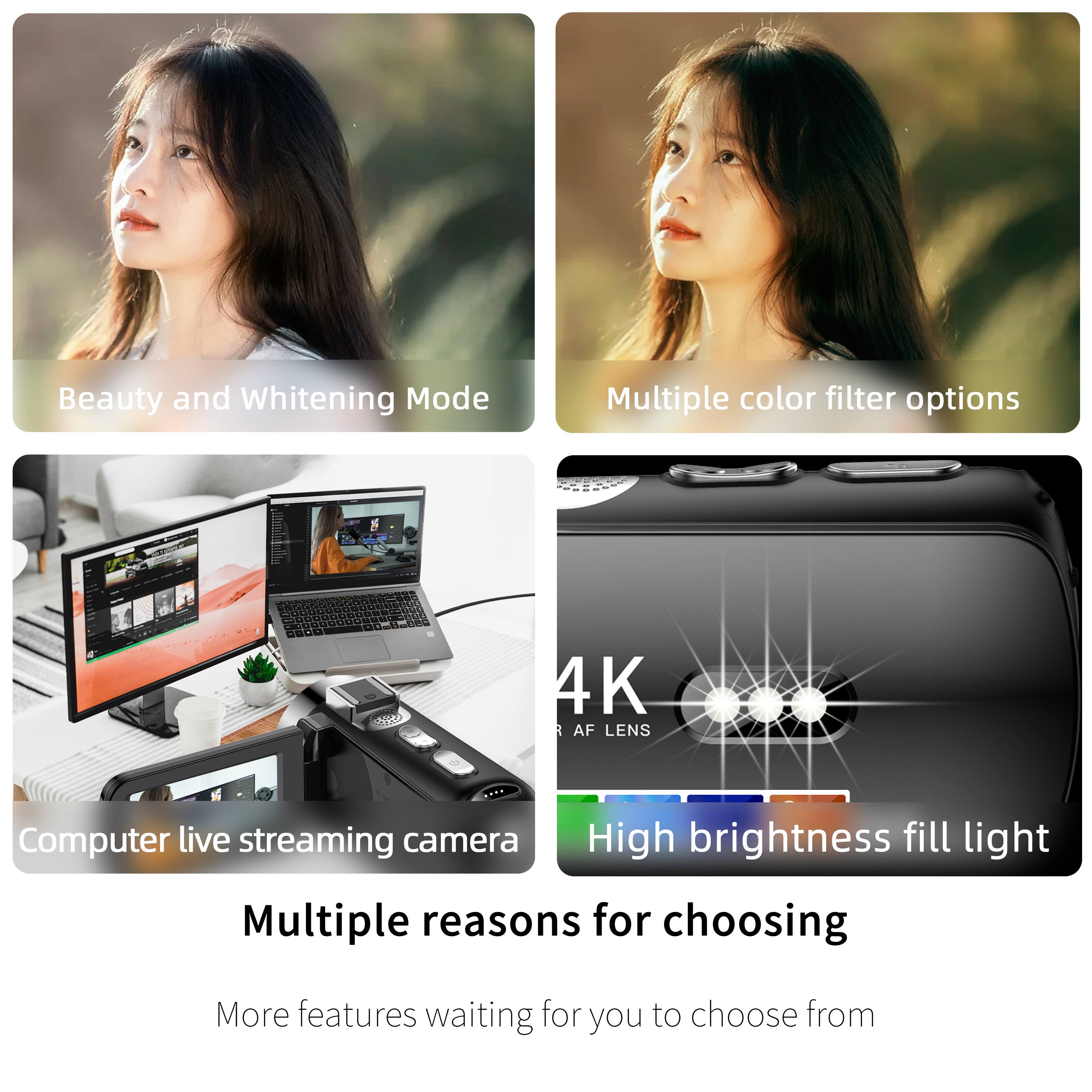 Beauty and Whitening Mode  
Multiple color filter options  
4K 3 AF LENS  
Computer live streaming camera  
High brightness fill light  

Multiple reasons for choosing  
More features waiting for you to choose from