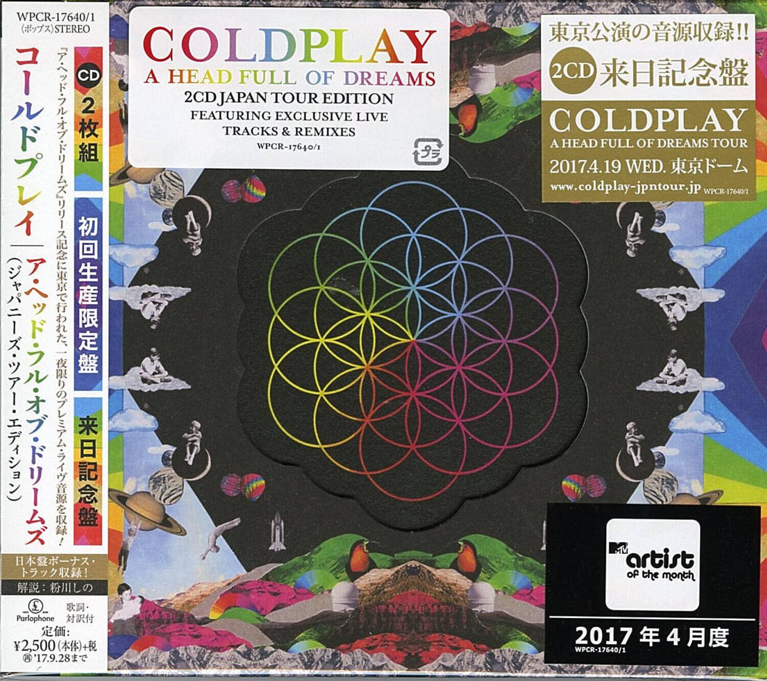 **COLDPLAY**  
A HEAD FULL OF DREAMS  
2CD JAPAN TOUR EDITION  
FEATURING EXCLUSIVE LIVE TRACKS & REMIXES  
WPCR-17640/1  

**COLDPLAY**  
A HEAD FULL OF DREAMS TOUR  
2017.4.19 WED. 東京ドーム  
www.coldplay-jpntour.jp  
WPCR-17640/1  

**2CD**  
東京公演の音源収録!!  
来日記念盤  
COLDPLAY  
A HEAD FULL OF DREAMS TOUR  
2017.4.19 WED. 東京ドーム  
www.coldplay-jpntour.jp  
WPCR-17640/1  

**初回生産限定盤**  
CD 2枚組  

**artist of the month**  
2017年4月度  
WPCR-17640/1  

**Parlophone**  
2017  
¥2,500 (本体)+税  
© 17.9.28まで  

**WPCR