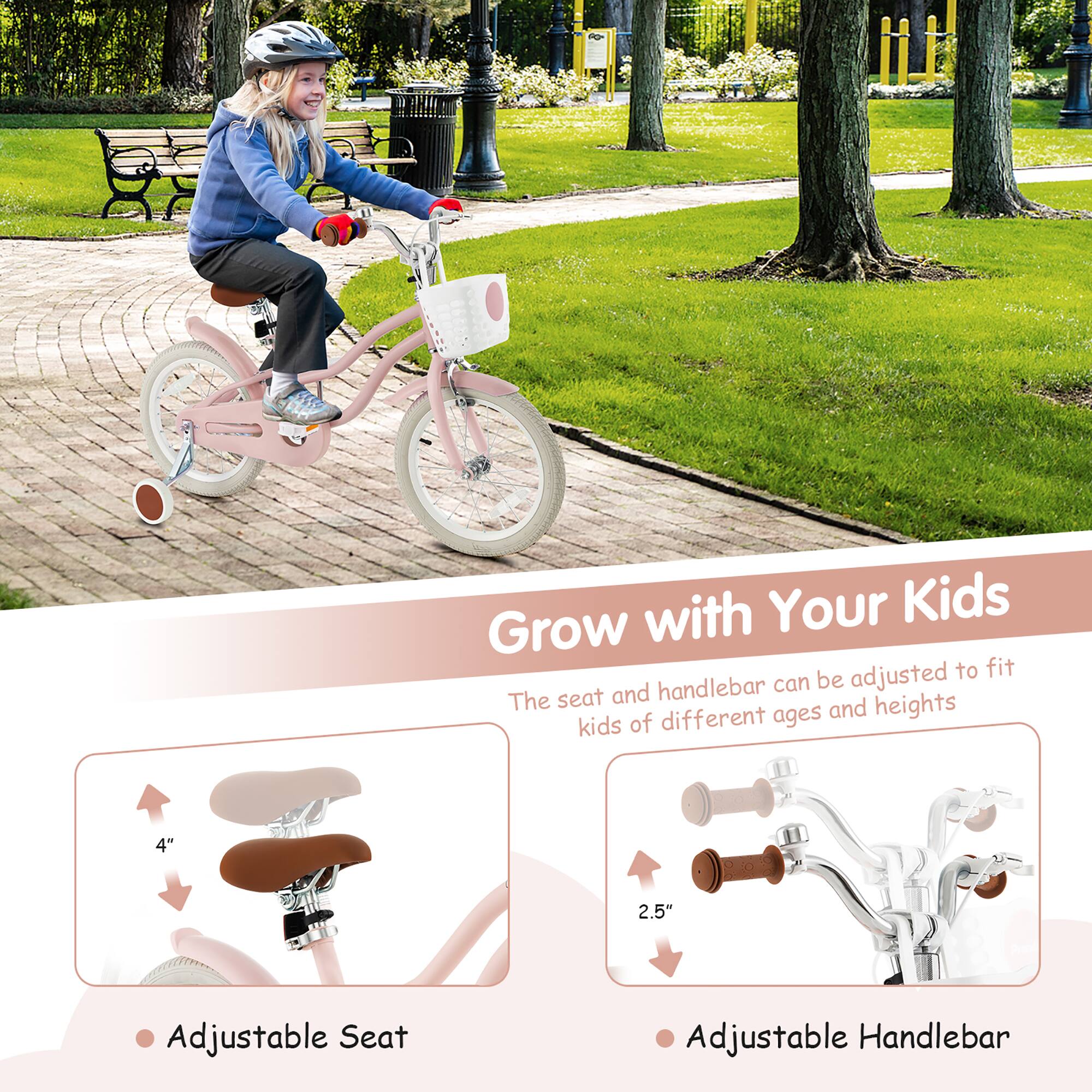 Grow with Your Kids

The seat and handlebar can be adjusted to fit kids of different ages and heights

- Adjustable Seat
  - 4"

- Adjustable Handlebar
  - 2.5"