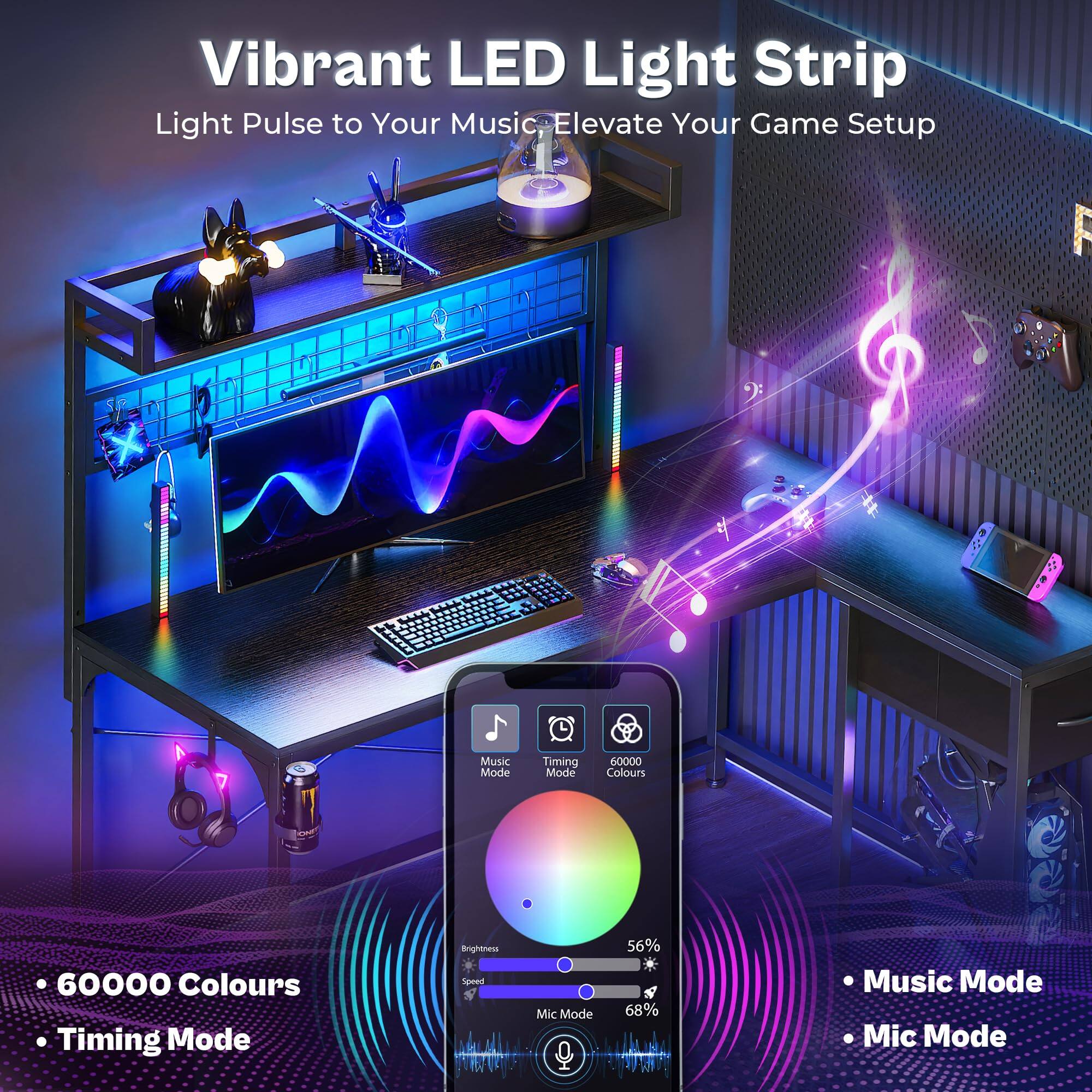 Vibrant LED Light Strip  
Light Pulse to Your Music, Elevate Your Game Setup  

- 60000 Colours  
- Timing Mode  

- Music Mode  
- Mic Mode  

60000 Colours  
Timing Mode  
Music Mode  
Mic Mode