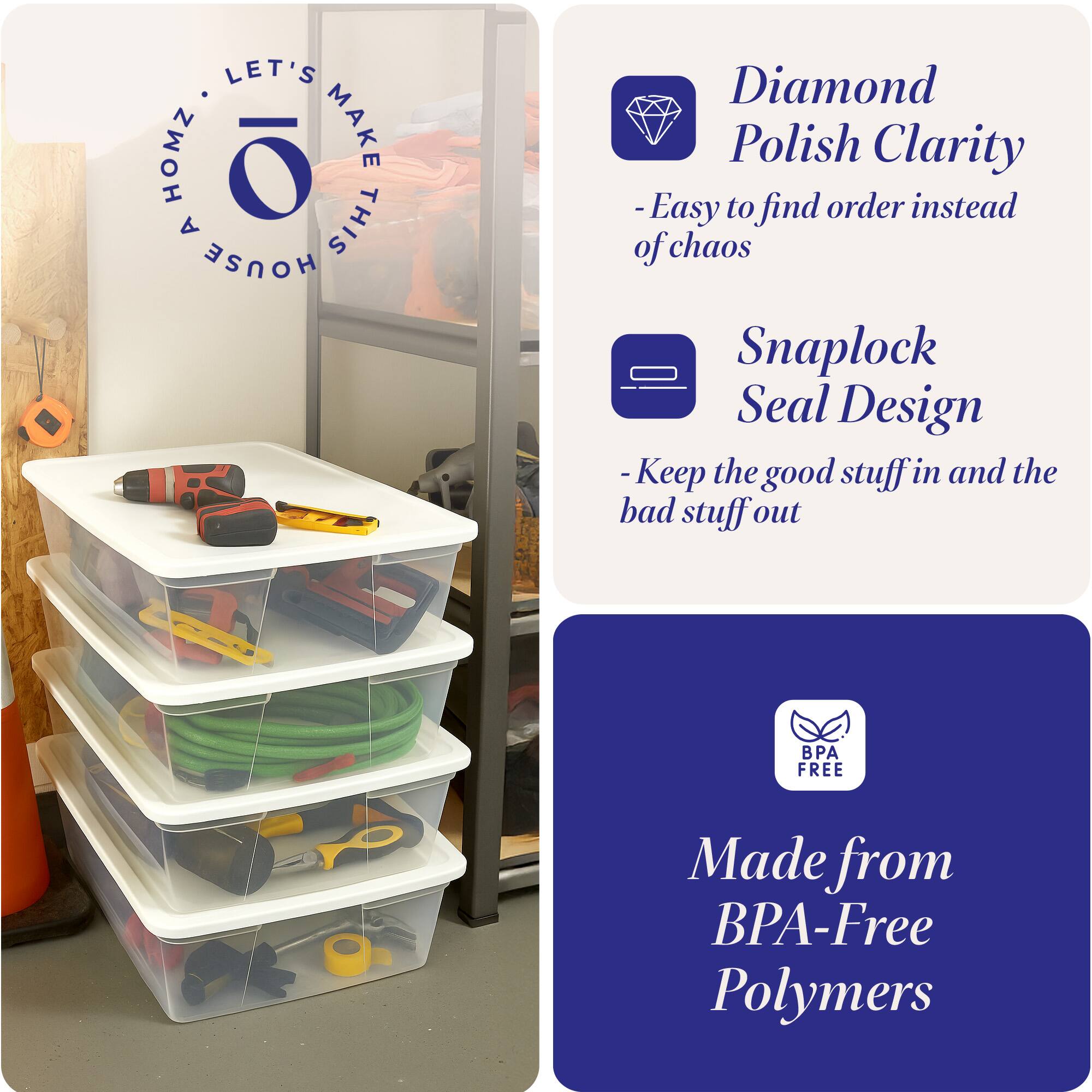 LET'S HOMZ MAKE THIS HOUSE

- Diamond Polish Clarity
  - Easy to find order instead of chaos

- Snaplock Seal Design
  - Keep the good stuff in and the bad stuff out

- Made from BPA-Free Polymers