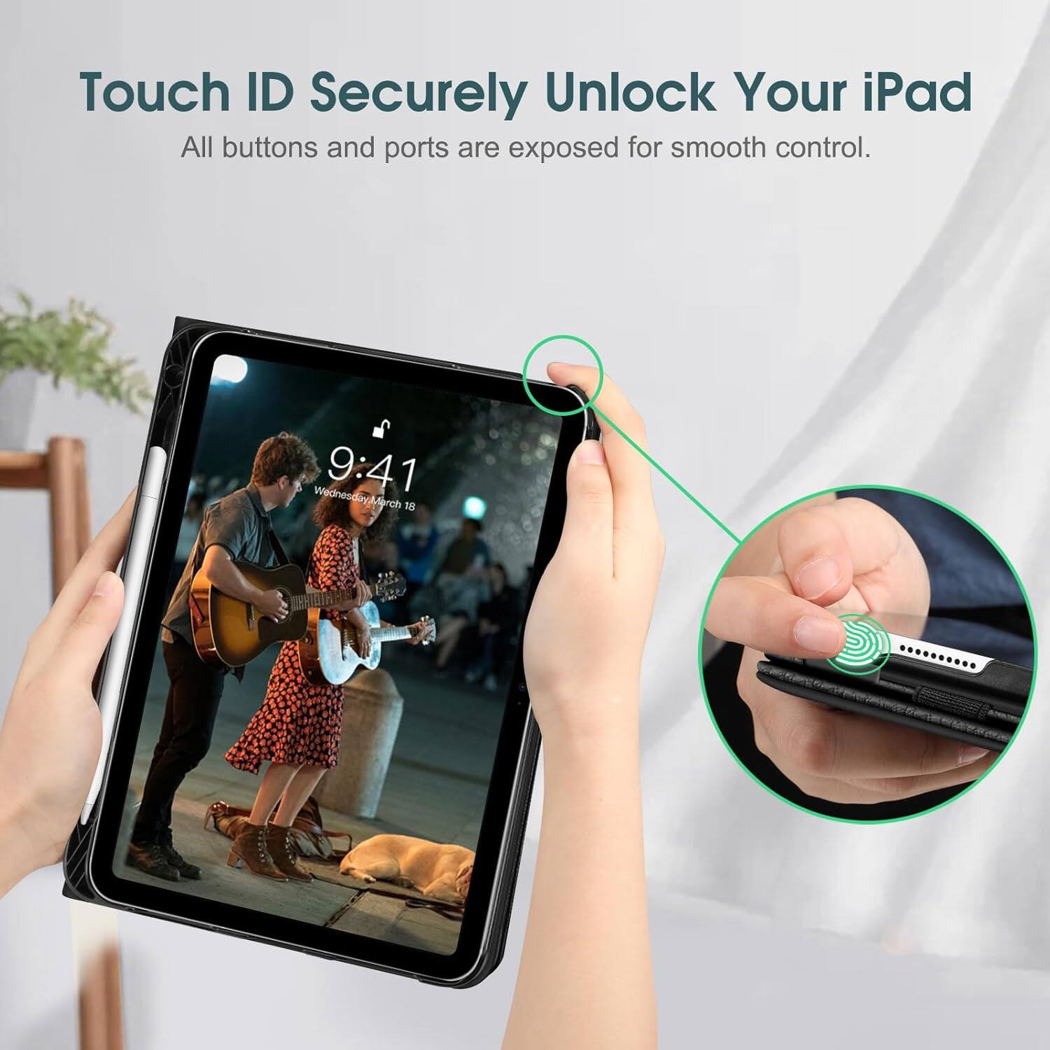 Touch ID Securely Unlock Your iPad  
All buttons and ports are exposed for smooth control.  
9:41 Wednesday March 15