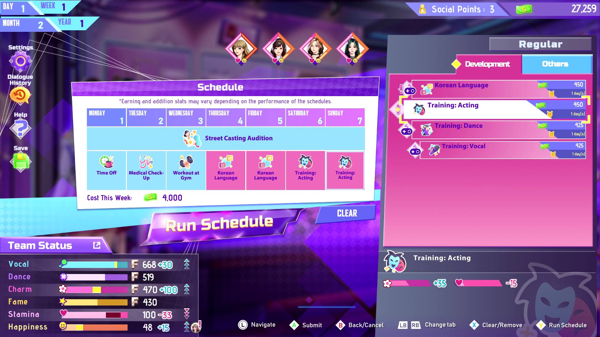 DAY 1  
MONTH 2  
YEAR 1  

Social Points: 3  
27,259  

Settings  
Dialogue  
History  
Help  
Save  

Schedule  
"Earning and addition stats may vary depending on the performance of the schedules."  

MONDAY  
1  
Time Off  

TUESDAY  
2  
Medical Check-  

WEDNESDAY  
3  
Workout at Up Gym  

THURSDAY  
4  
Korean Language  

FRIDAY  
5  
Korean Language  

SATURDAY  
6  
Training: Acting  

SUNDAY  
7  
Training: Dance  

Cost This Week: 4,000  

Team Status  
Vocal: F 668 +30  
Dance: F 519 +100  
Charm: F 470 +100  
Fame: F 430 -33  
Stamina: 100 -33  
Happiness: 48 +15  

Regular  
Development  
Others  

Korean Language  
Training: Acting  
Training: Dance  
Training: Vocal  

Training: Acting  
+35  
-15  

Submit  
Back/Cancel  
Change tab  
Clear/Remove