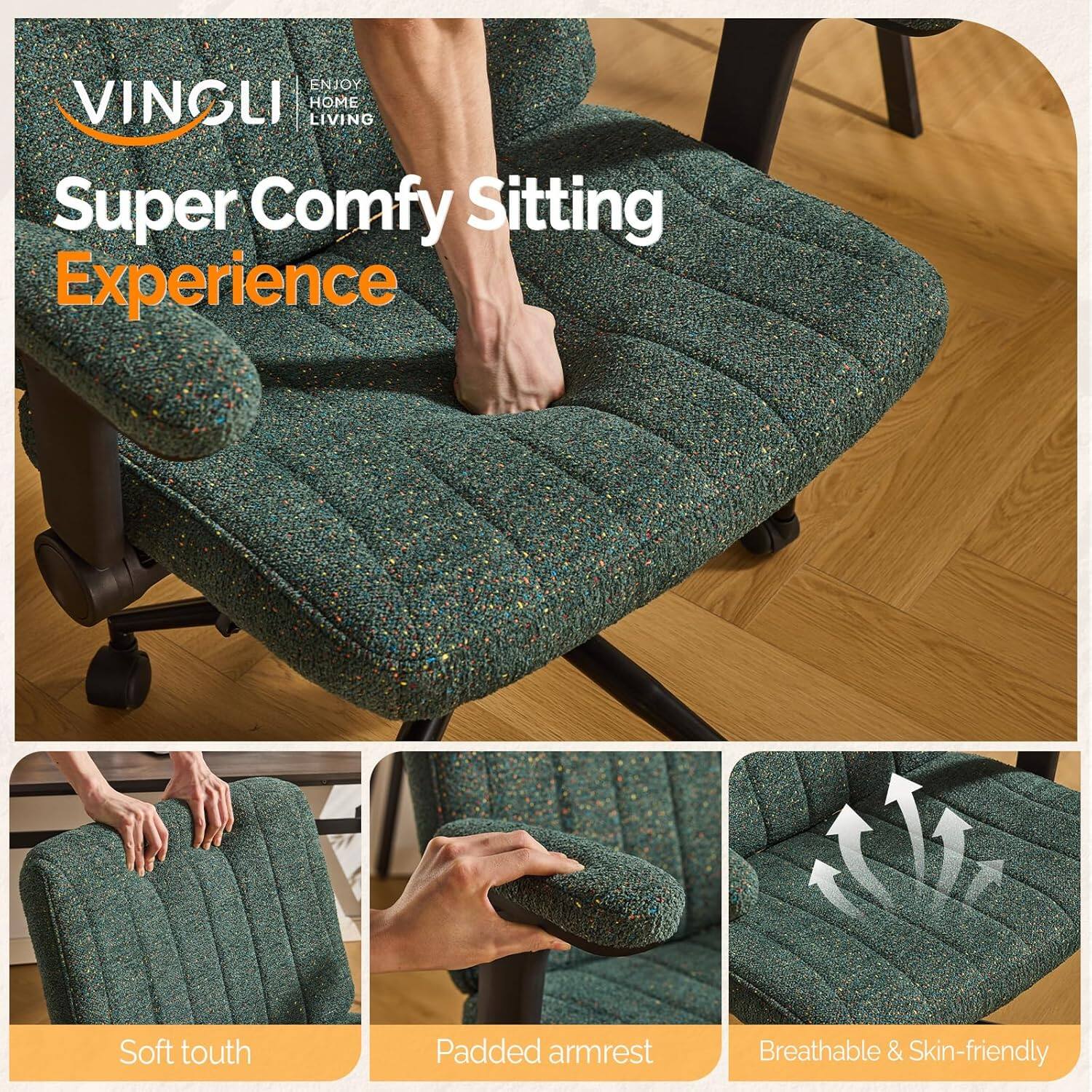 ENJOY VINGLI HOME LIVING  
Super Comfy Sitting Experience  
Soft touch  
Padded armrest  
Breathable & Skin-friendly