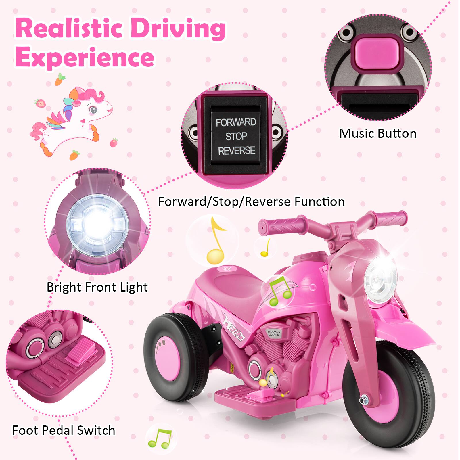 Realistic Driving Experience

- Forward/Stop/Reverse Function
- Bright Front Light
- Music Button
- Foot Pedal Switch