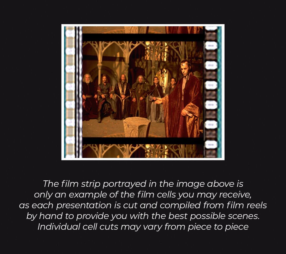 The film strip portrayed in the image above is only an example of the film cells you may receive, as each presentation is cut and compiled from film reels by hand to provide you with the best possible scenes. Individual cell cuts may vary from piece to piece.