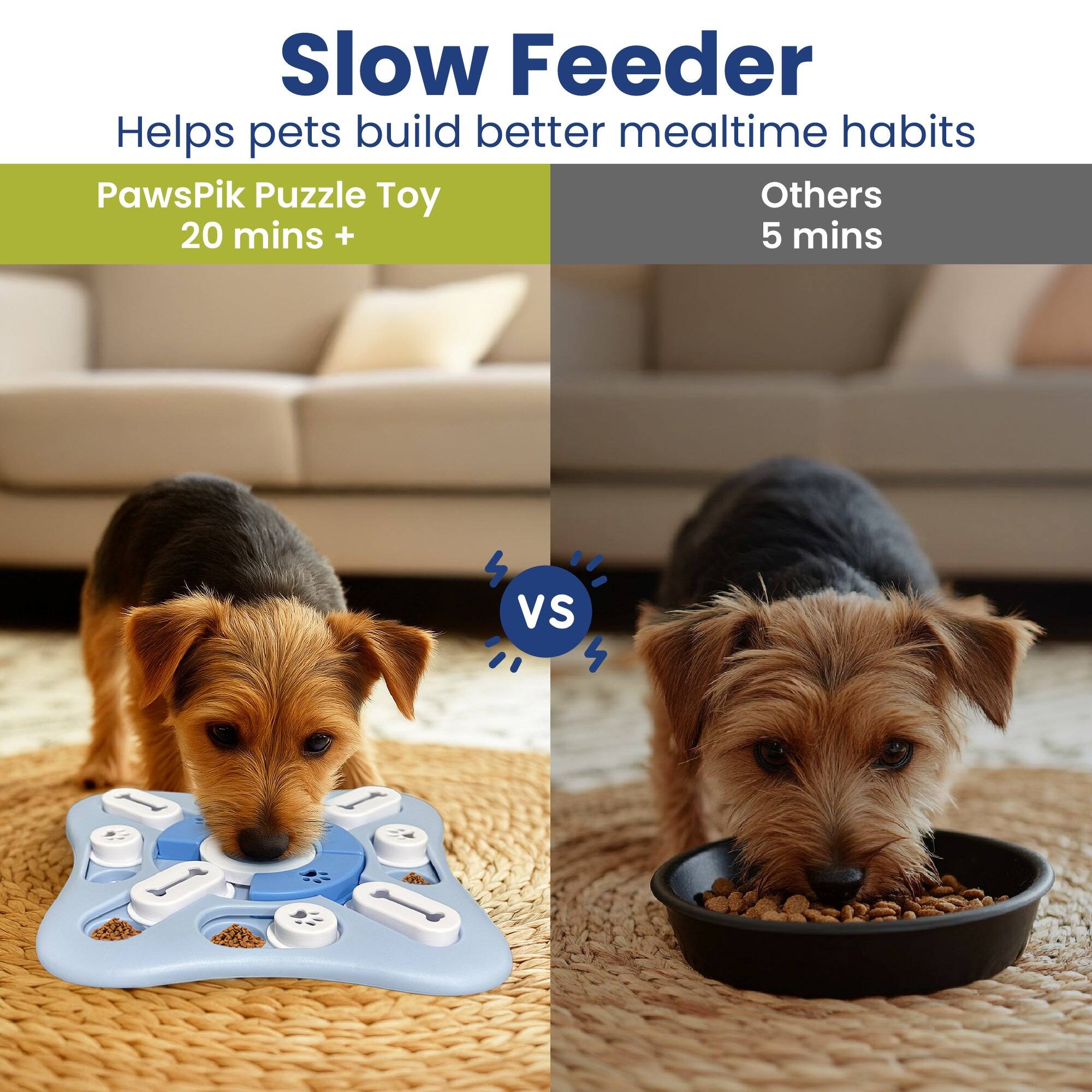 Slow Feeder Helps pets build better mealtime habits

PawsPik Puzzle Toy 20 mins +

Others 5 mins