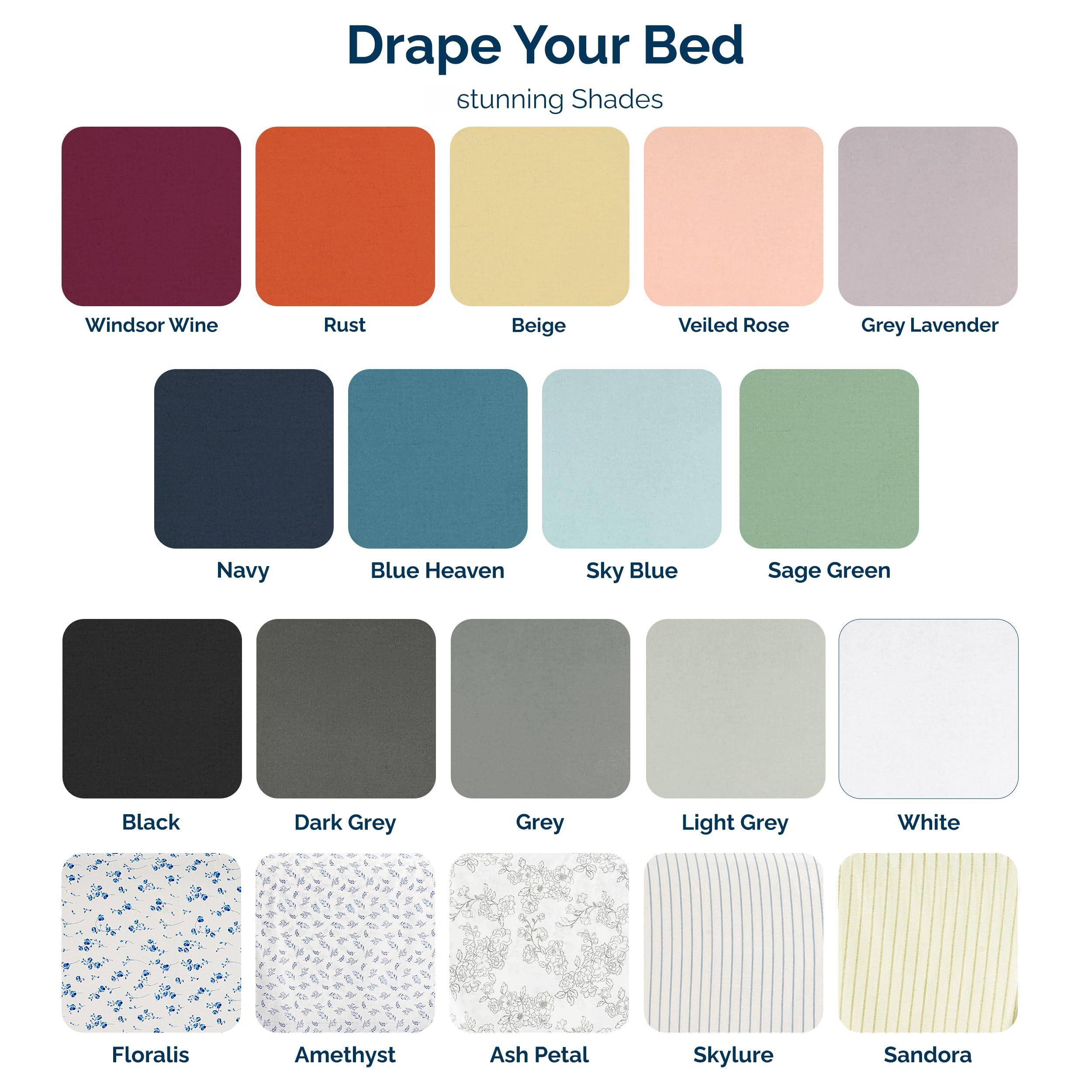 Drape Your Bed  
stunning Shades  

- Windsor Wine  
- Rust  
- Beige  
- Veiled Rose  
- Grey Lavender  
- Navy  
- Blue Heaven  
- Sky Blue  
- Sage Green  
- Black  
- Dark Grey  
- Grey  
- Light Grey  
- White  
- Floralis  
- Amethyst  
- Ash Petal  
- Skylure  
- Sandora