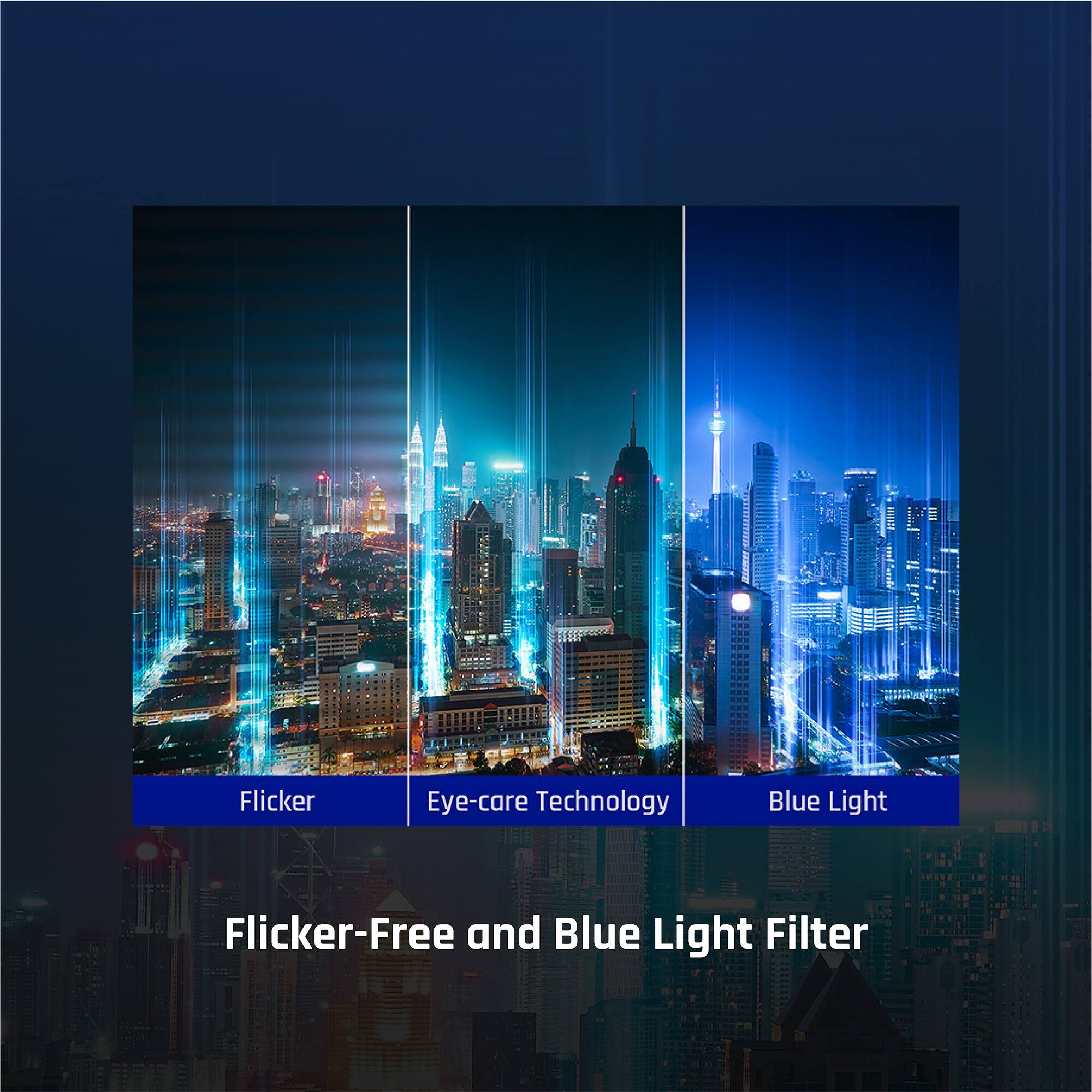 Flicker Eye-care Technology Blue Light Flicker-Free and Blue Light Filter

Flicker
Eye-care Technology
Blue Light

Flicker-Free and Blue Light Filter