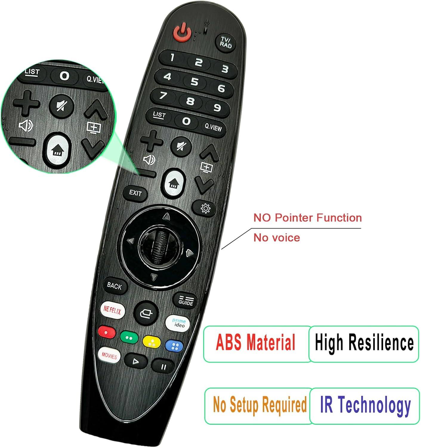 - LIST
- Q.VIEW
- EXIT
- BACK
- NE FELIX
- MOVIES
- GUIDE
- prime ideo
- TVI RAD
- 1 2 3
- 4 5 6
- 7 8 9
- 0
- No voice
- NO Pointer Function
- ABS Material
- High Resilience
- No Setup Required
- IR Technology