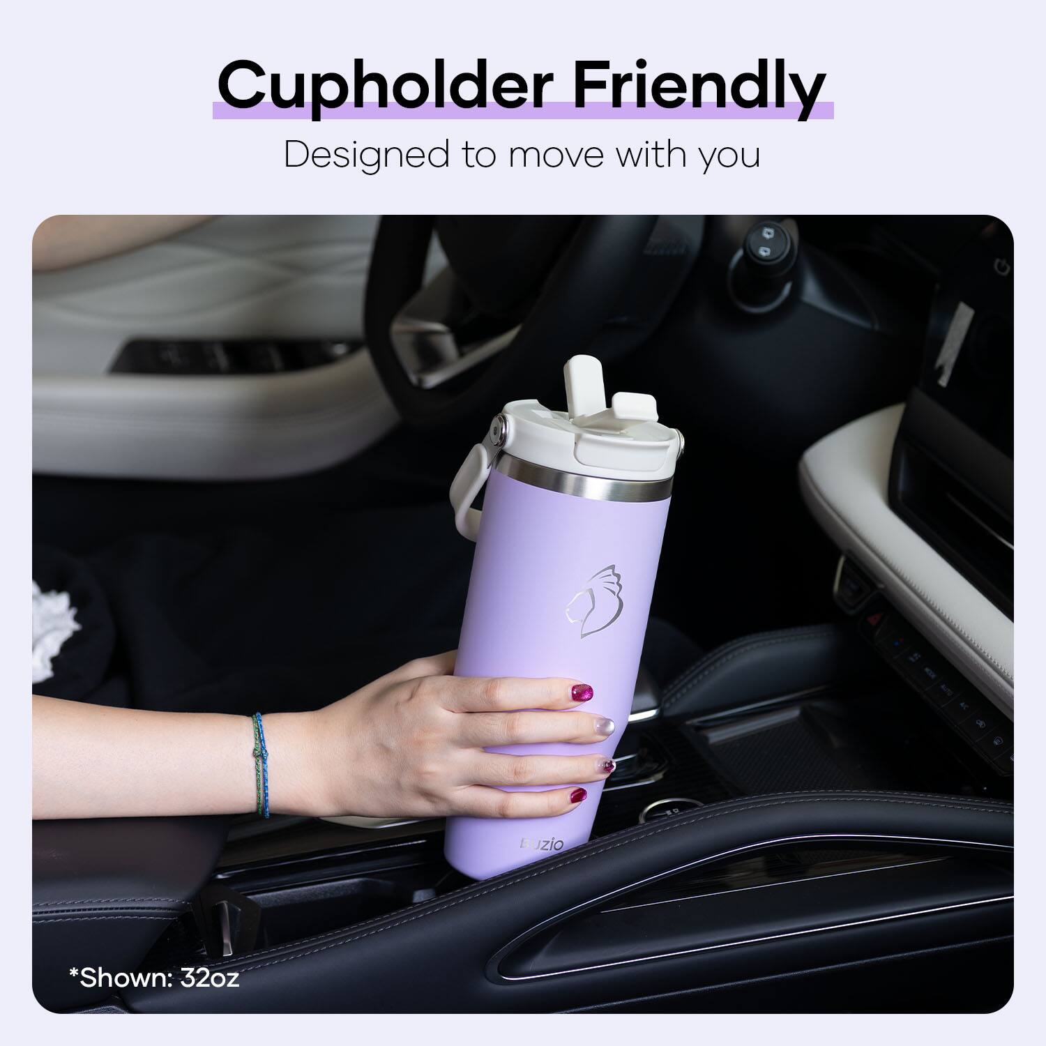 Cupholder Friendly  
Designed to move with you  

*Shown: 32oz