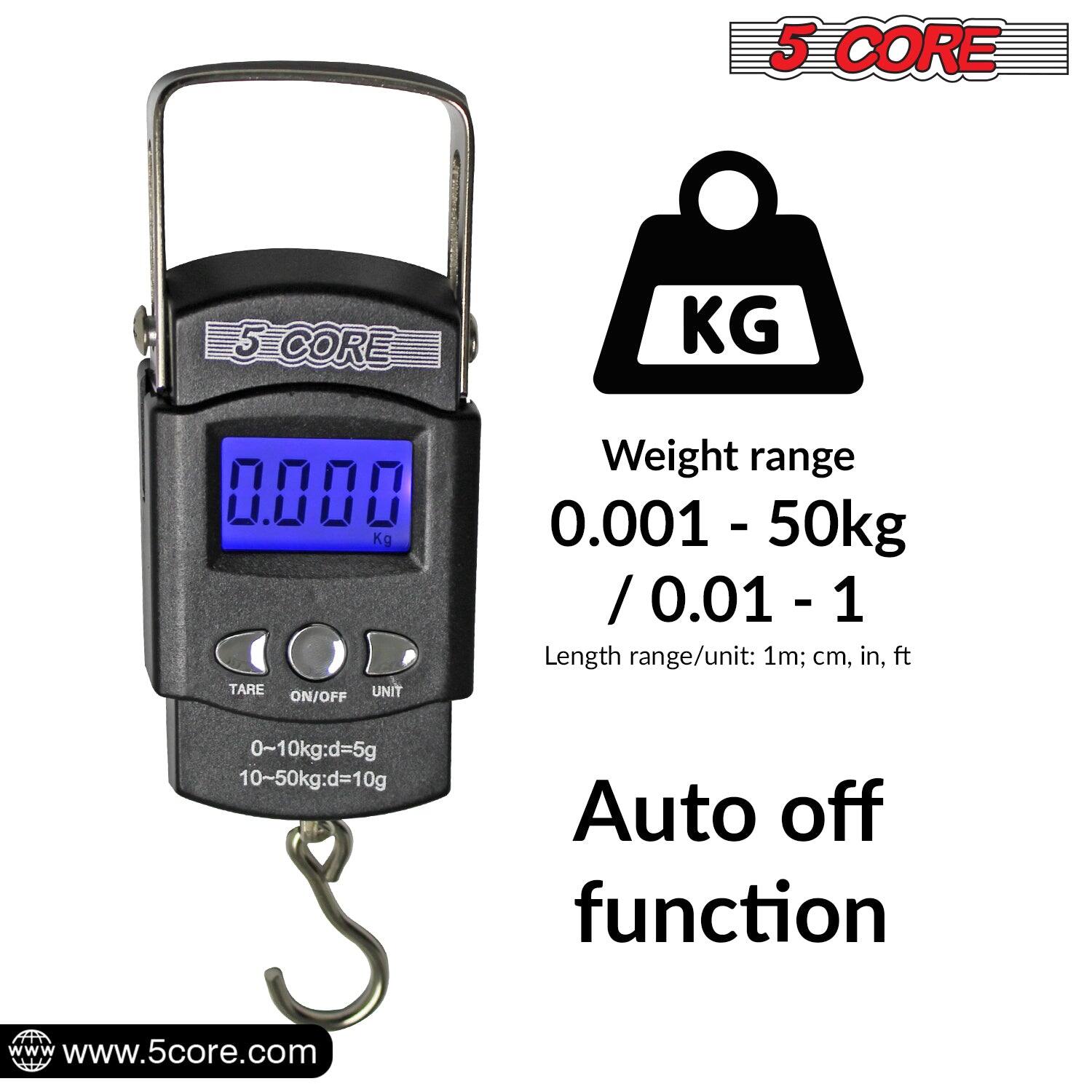 5 CORE 5-CORE KG 0.000 Kg TARE UNIT ON/OFF

Weight range: 0.001 - 50 kg / 0.01 - 11

Length range/unit: 1m; cm, in, ft

0~10kg: d=5g

10-50kg: d=10g

Auto off function

www.5core.com