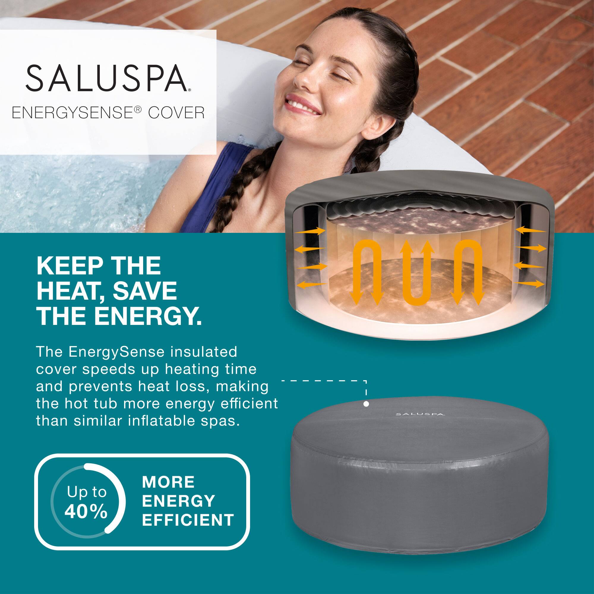 SALUSPA  
ENERGYSENSE® COVER  

KEEP THE HEAT. SAVE THE ENERGY.  

The EnergySense insulated cover speeds up heating time and prevents heat loss, making the hot tub more energy efficient than similar inflatable spas.  

Up to 40% MORE ENERGY EFFICIENT