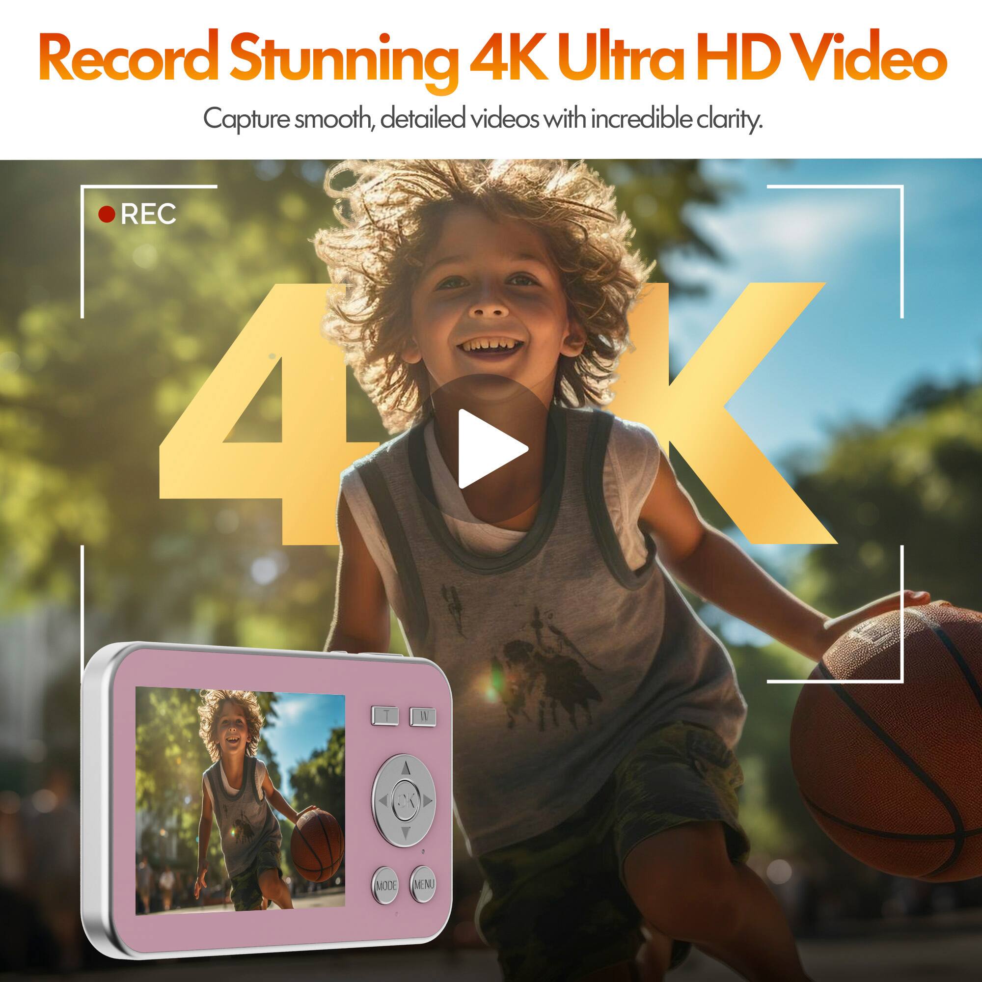 Record Stunning 4K Ultra HD Video  
Capture smooth, detailed videos with incredible clarity.  
REC  
4K  
MODE  
MENU