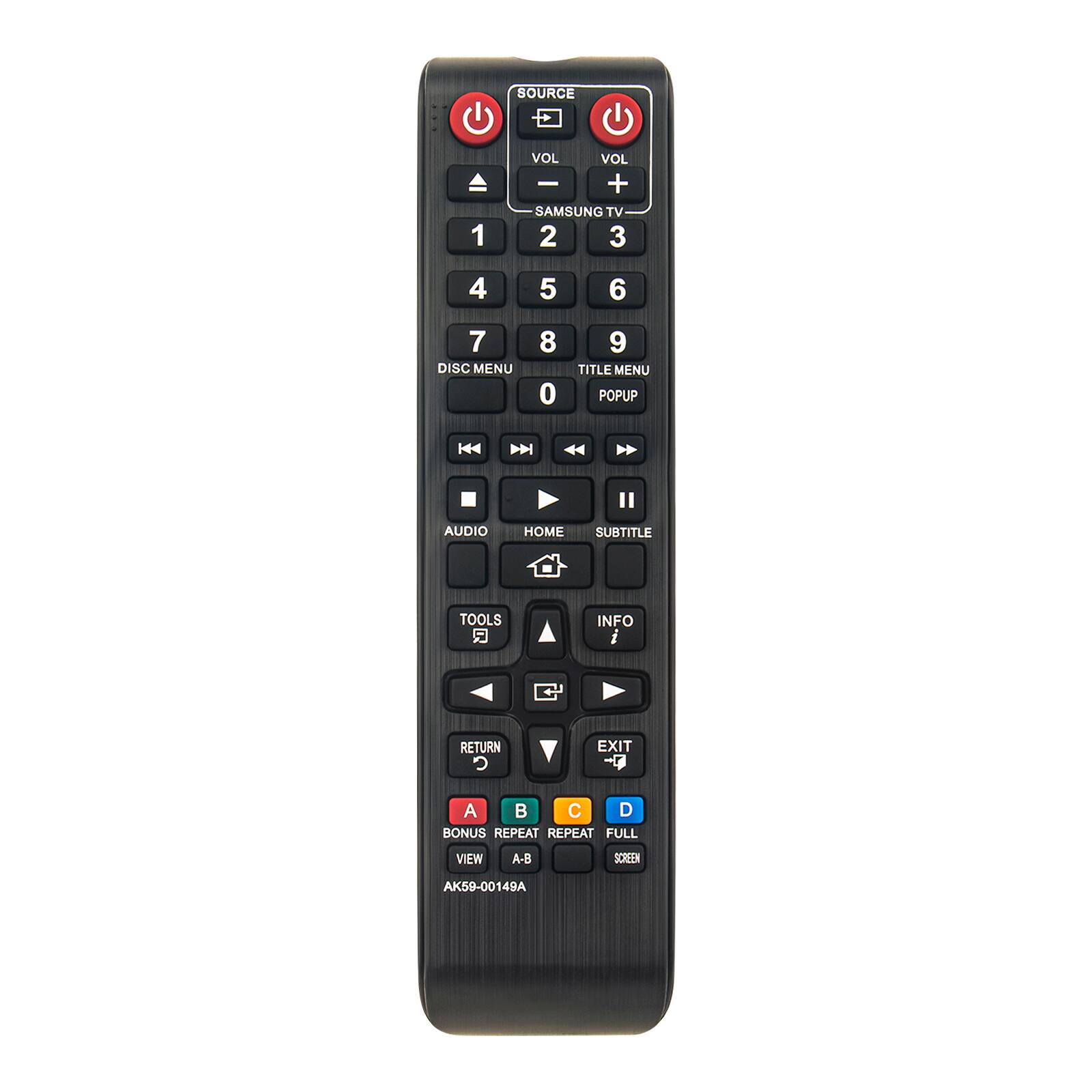 SOURCE  
VOL - VOL +  
SAMSUNG TV  
1 2 3  
4 5 6  
7 8 0  
DISC MENU  
TITLE MENU POPUP  
AUDIO  
HOME  
SUBTITLE  
TOOLS  
INFO  
RETURN  
EXIT  
A BONUS REPEAT  
C REPEAT FULL  
VIEW  
A-B  
SCREEN  
AK59-00149A