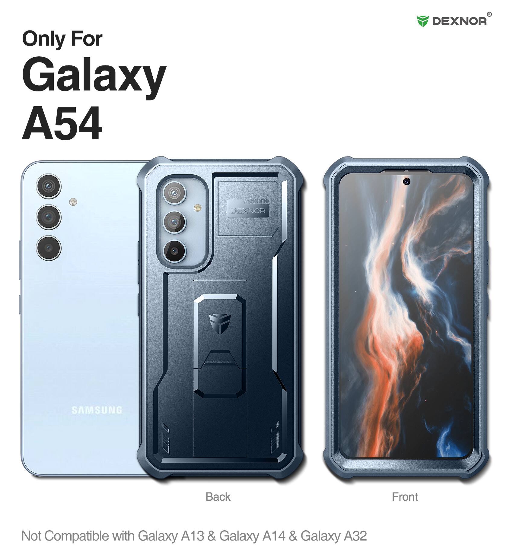 Only For Galaxy A54

DEXNOR

Back Front

Not Compatible with Galaxy A13 & Galaxy A14 & Galaxy A32