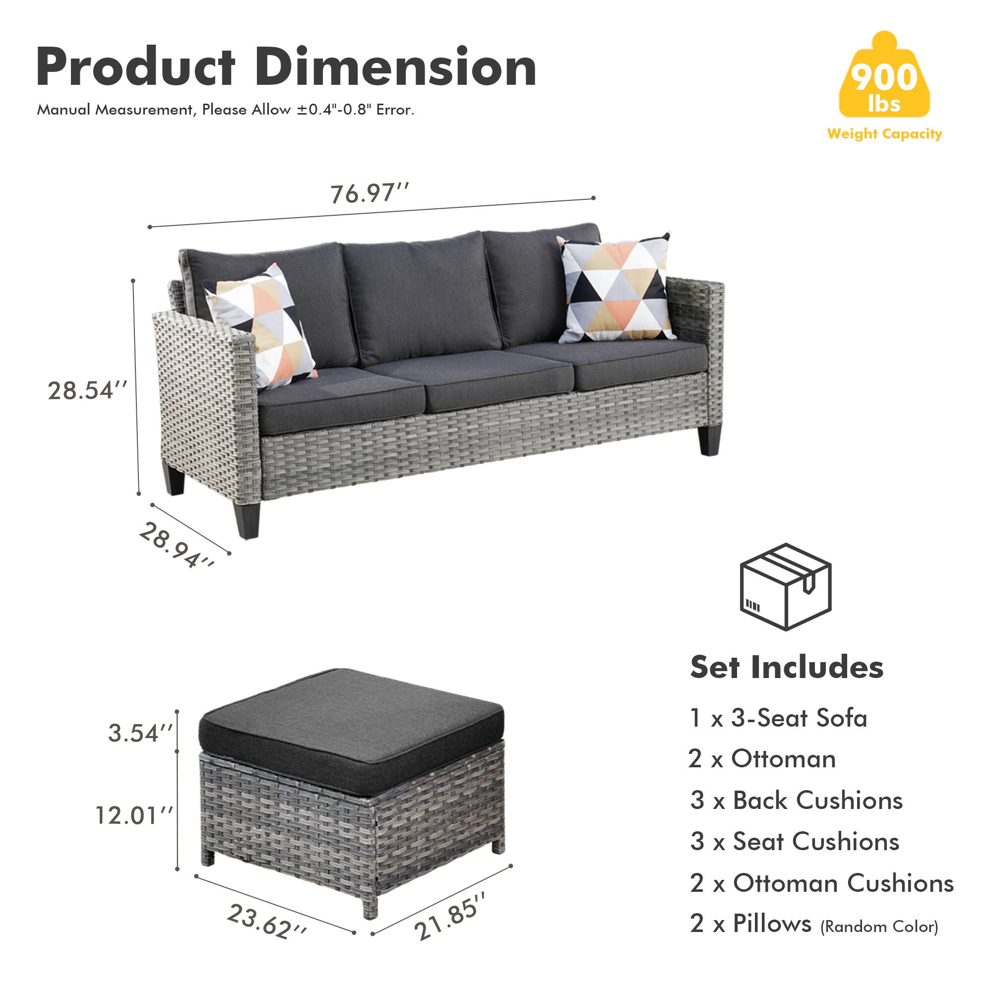 Product Dimension  
Manual Measurement, Please Allow ±0.4"-0.8" Error.  

900 lbs Weight Capacity  

76.97"  
28.54"  
28.94"  

Set Includes  
1 x 3-Seat Sofa  
2 x Ottoman  
3 x Back Cushions  
3 x Seat Cushions  
2 x Ottoman Cushions  
2 x Pillows (Random Color)  

3.54"  
12.01"  
23.62"  
21.85"