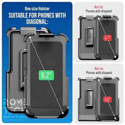 One size Holster
SUITABLE FOR PHONES WITH DIAGONAL:
Not For Phones with diagonal 6.7"
Not For Phones with diagonal 6.8"
6.2"
Built to Protect
Designed to Perform