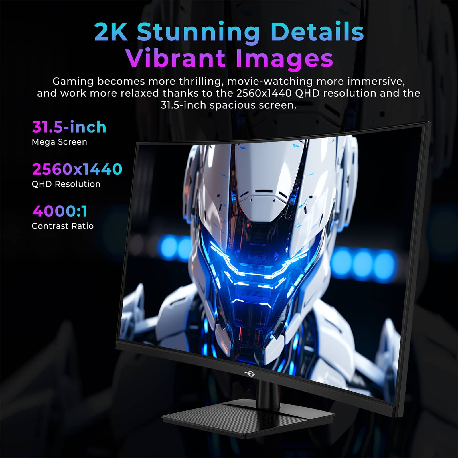 2K Stunning Details Vibrant Images
Gaming becomes more thrilling, movie-watching more immersive, and work more relaxed thanks to the 2560x1440 QHD resolution and the 31.5-inch spacious screen.
- 31.5-inch Mega Screen
- 2560x1440 QHD Resolution
- 4000:1 Contrast Ratio