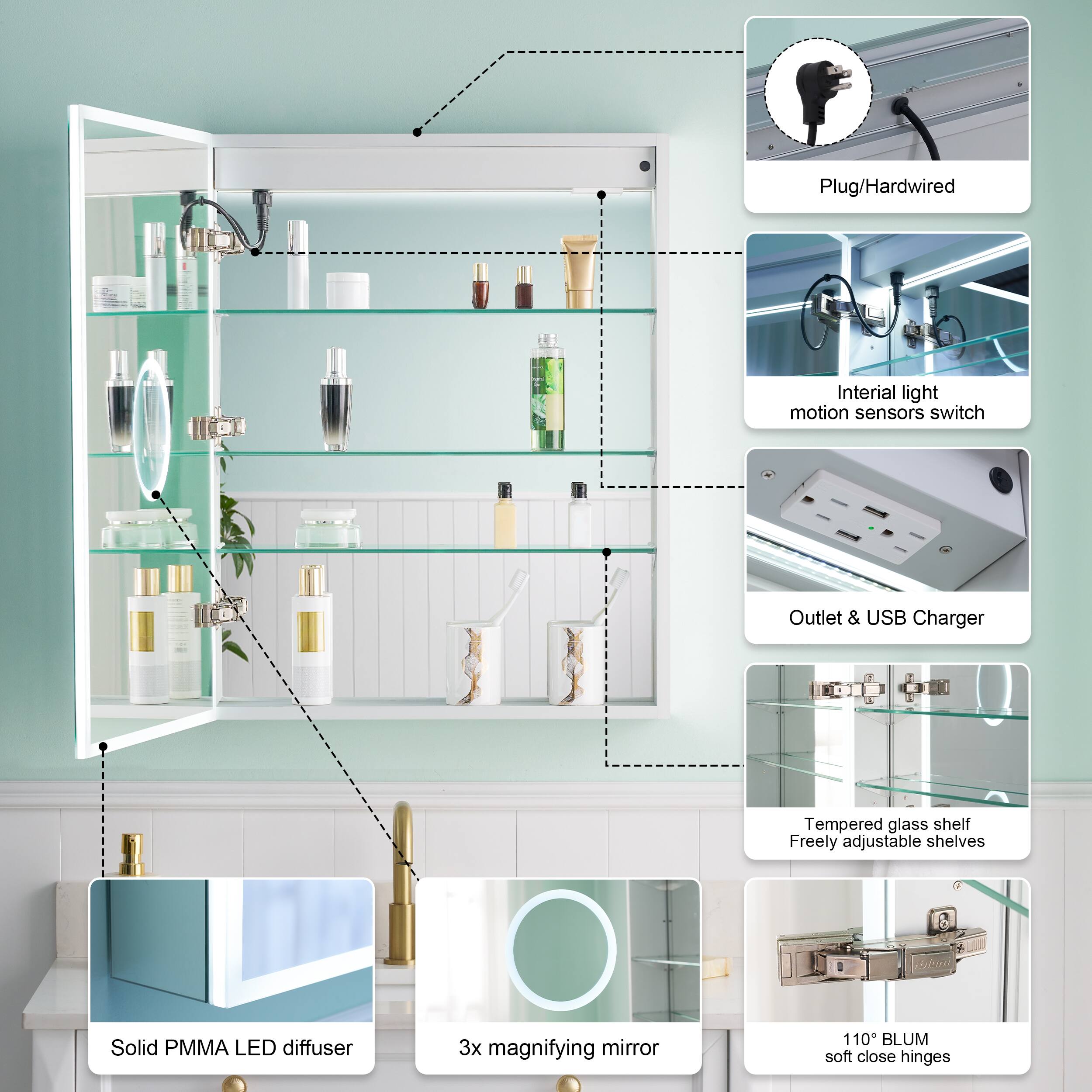 Plug/Hardwired  
Inertial light motion sensors switch  
Outlet & USB Charger  
Tempered glass shelf  
Freely adjustable shelves  
Solid PMMA LED diffuser  
3x magnifying mirror  
110° BLUM soft close hinges