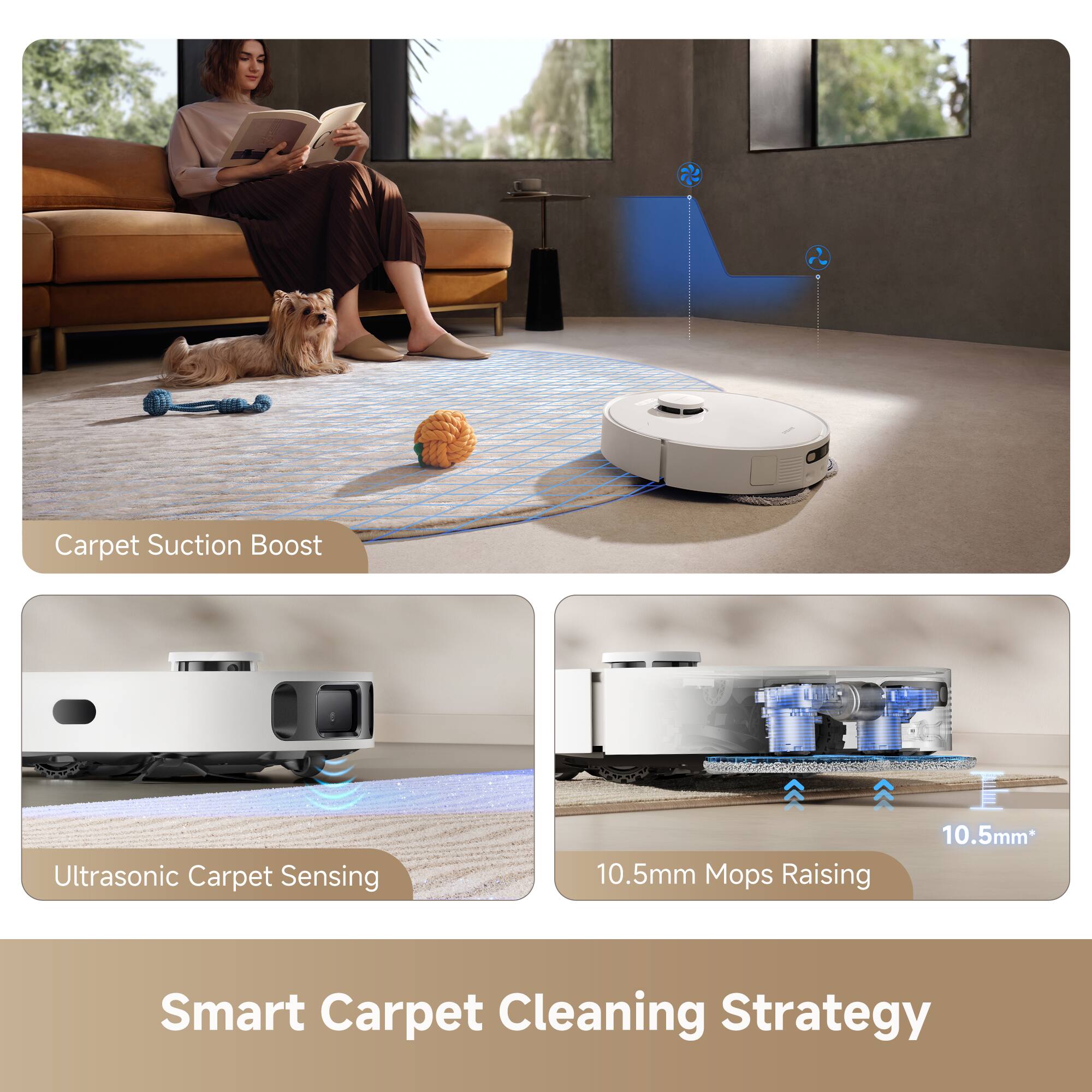 Carpet Suction Boost  
Ultrasonic Carpet Sensing  
10.5mm Mops Raising  
Smart Carpet Cleaning Strategy