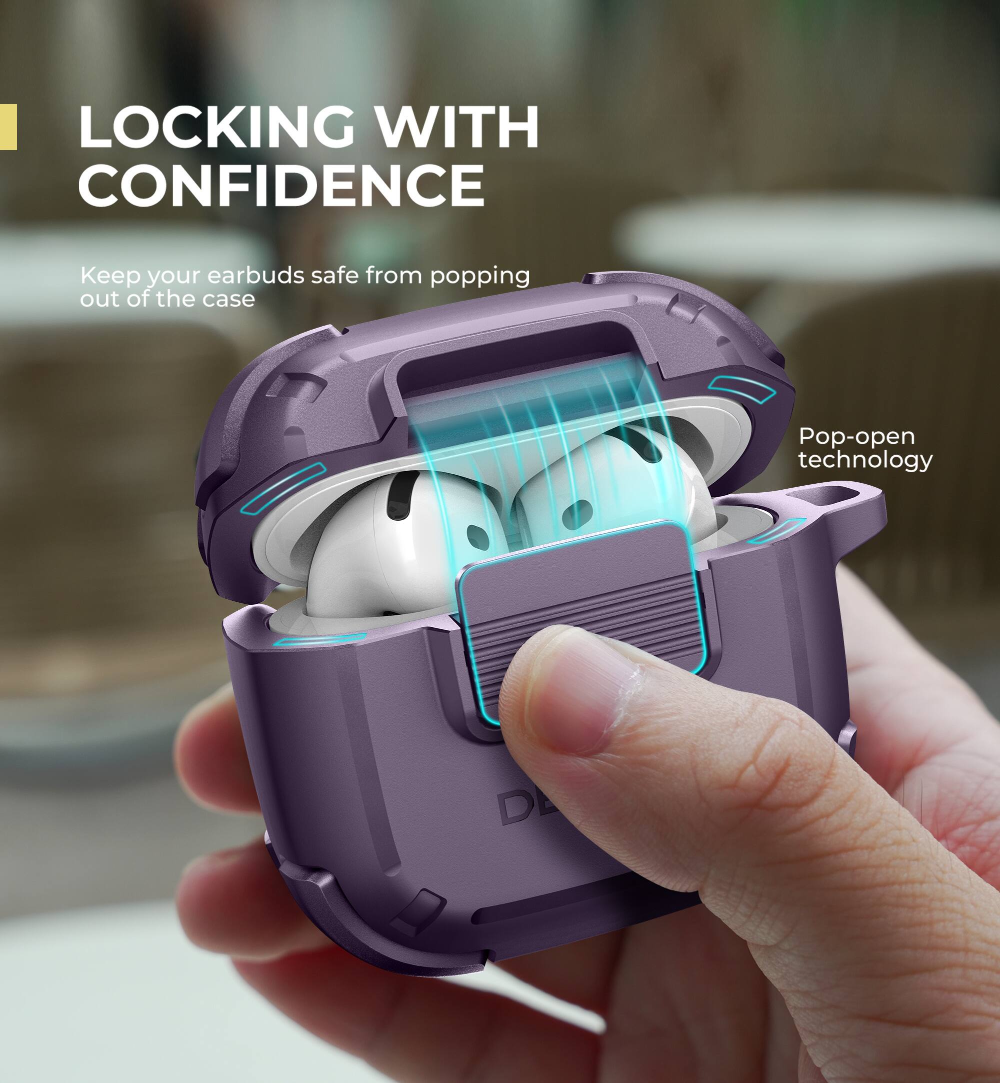 LOCKING WITH CONFIDENCE

Keep your earbuds safe from popping out of the case

Pop-open technology