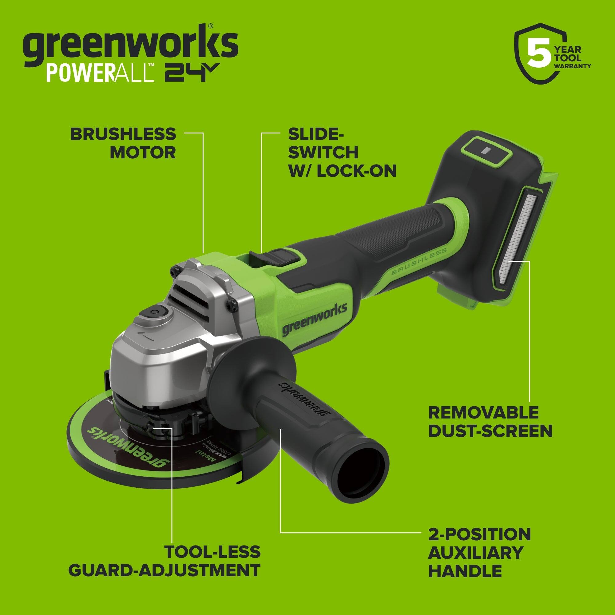 greenworks POWERALL 24V  
5 YEAR TOOL WARRANTY  
BRUSHLESS MOTOR  
SLIDE- SWITCH W/LOCK-ON  
greenworks MAX.80m/s 8PM 13300 Metal  
BRUSHLESS greenworks greenworks DUST-SCREEN REMOVABLE  
TOOL-LESS GUARD-ADJUSTMENT  
2-POSITION AUXILIARY HANDLE